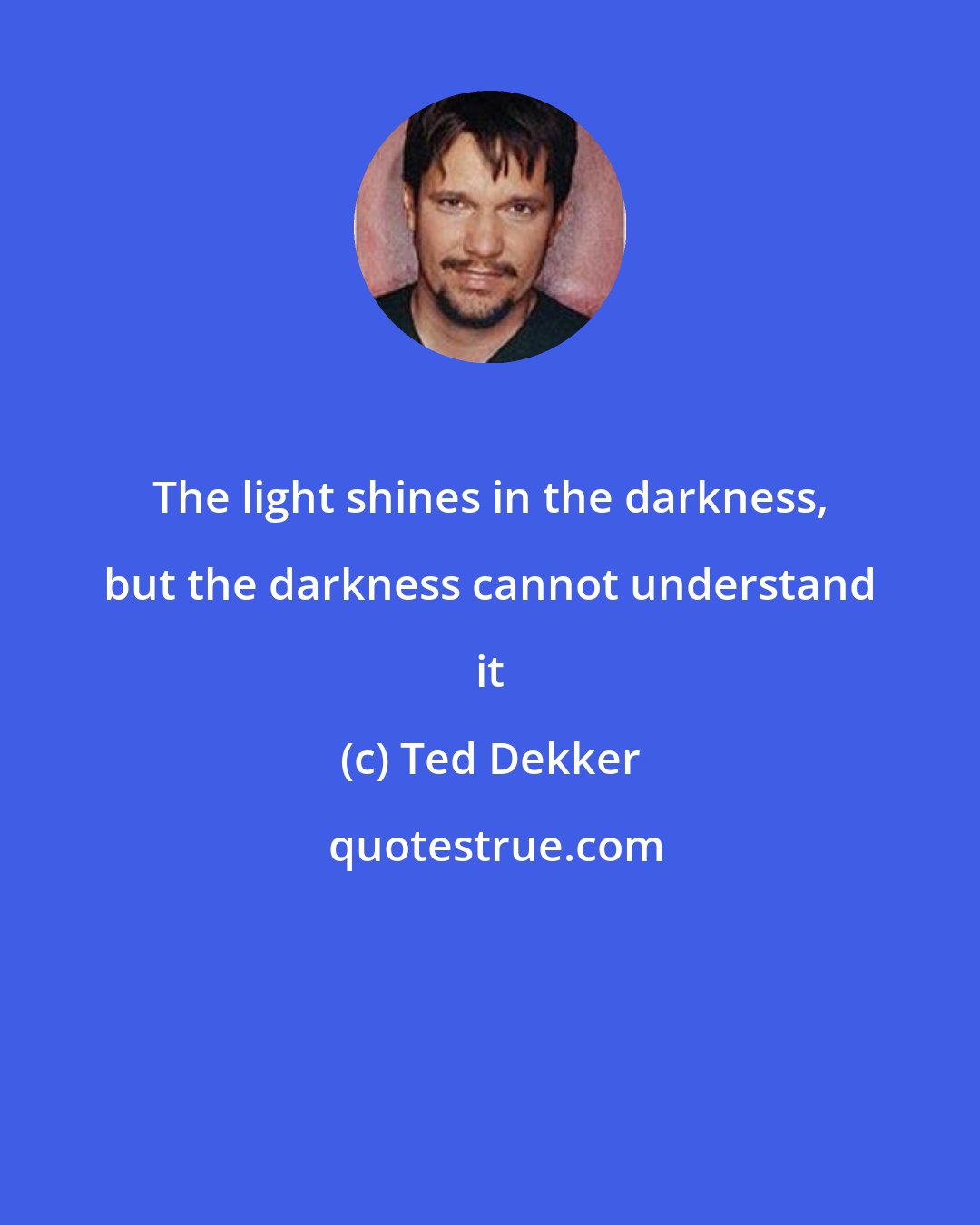 Ted Dekker: The light shines in the darkness, but the darkness cannot understand it