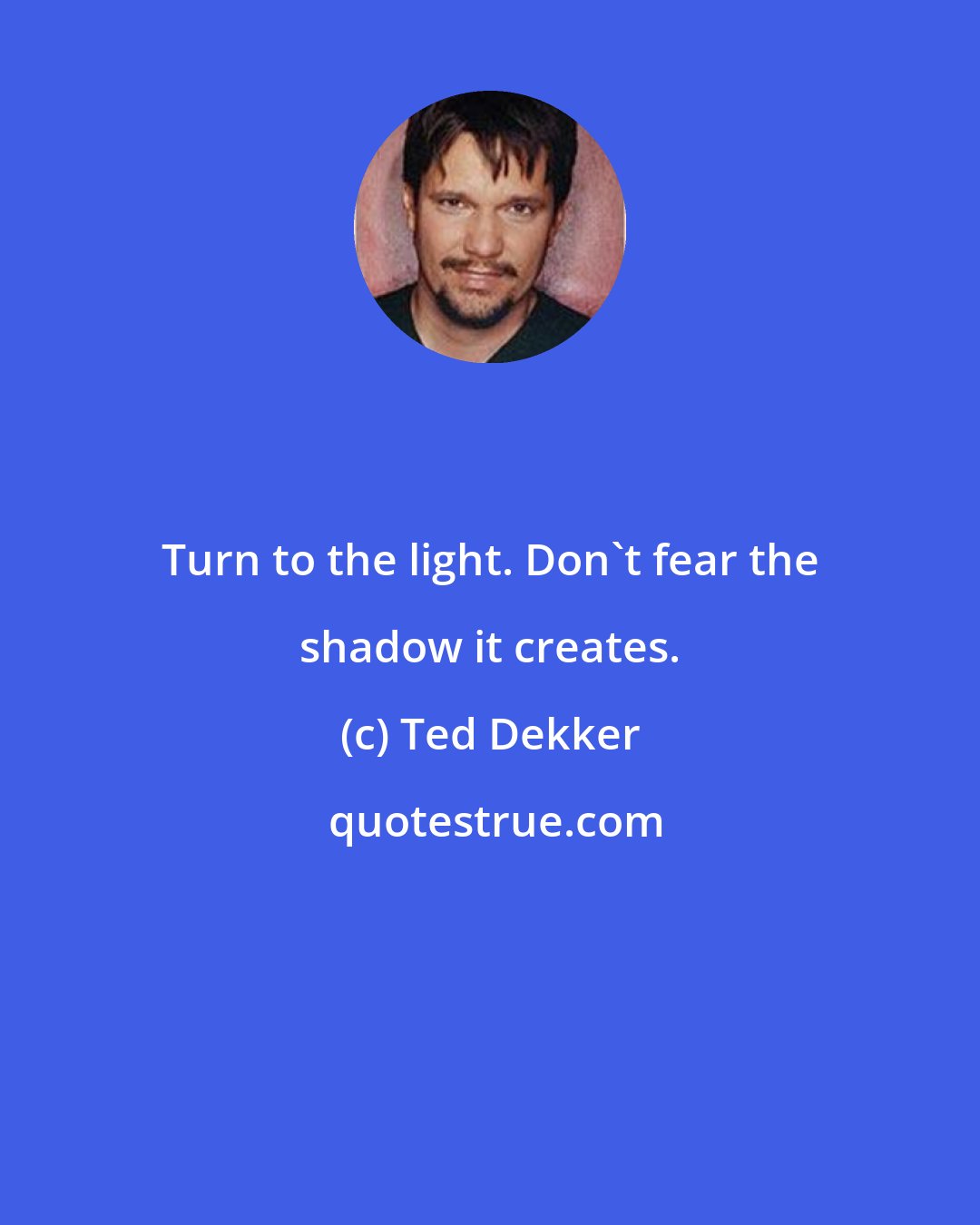 Ted Dekker: Turn to the light. Don't fear the shadow it creates.