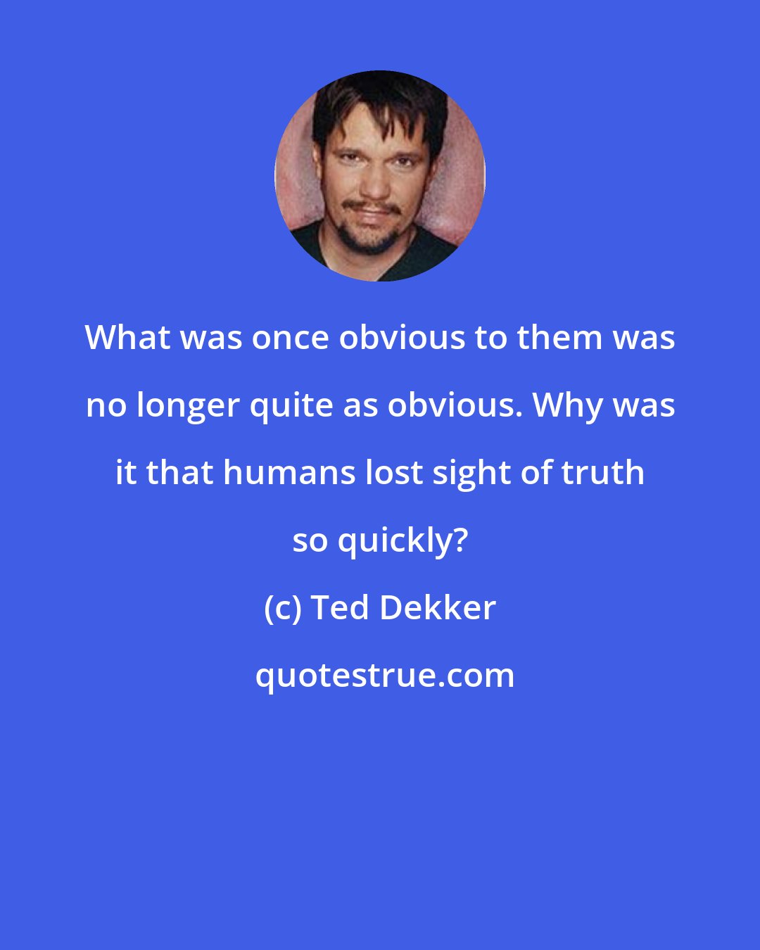 Ted Dekker: What was once obvious to them was no longer quite as obvious. Why was it that humans lost sight of truth so quickly?