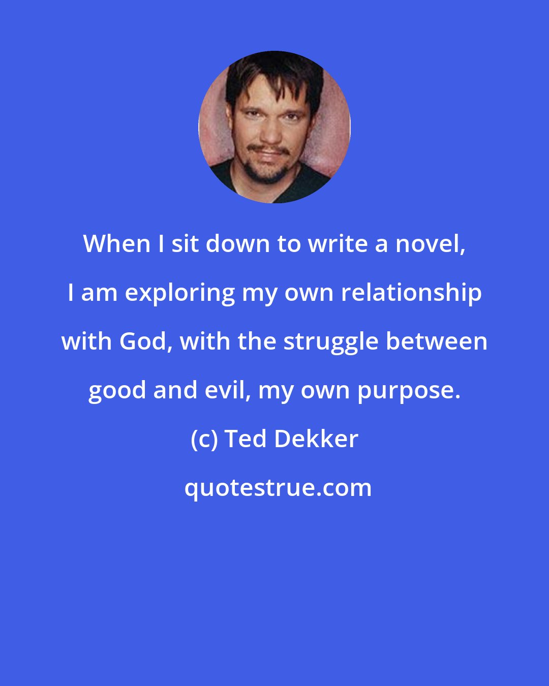 Ted Dekker: When I sit down to write a novel, I am exploring my own relationship with God, with the struggle between good and evil, my own purpose.