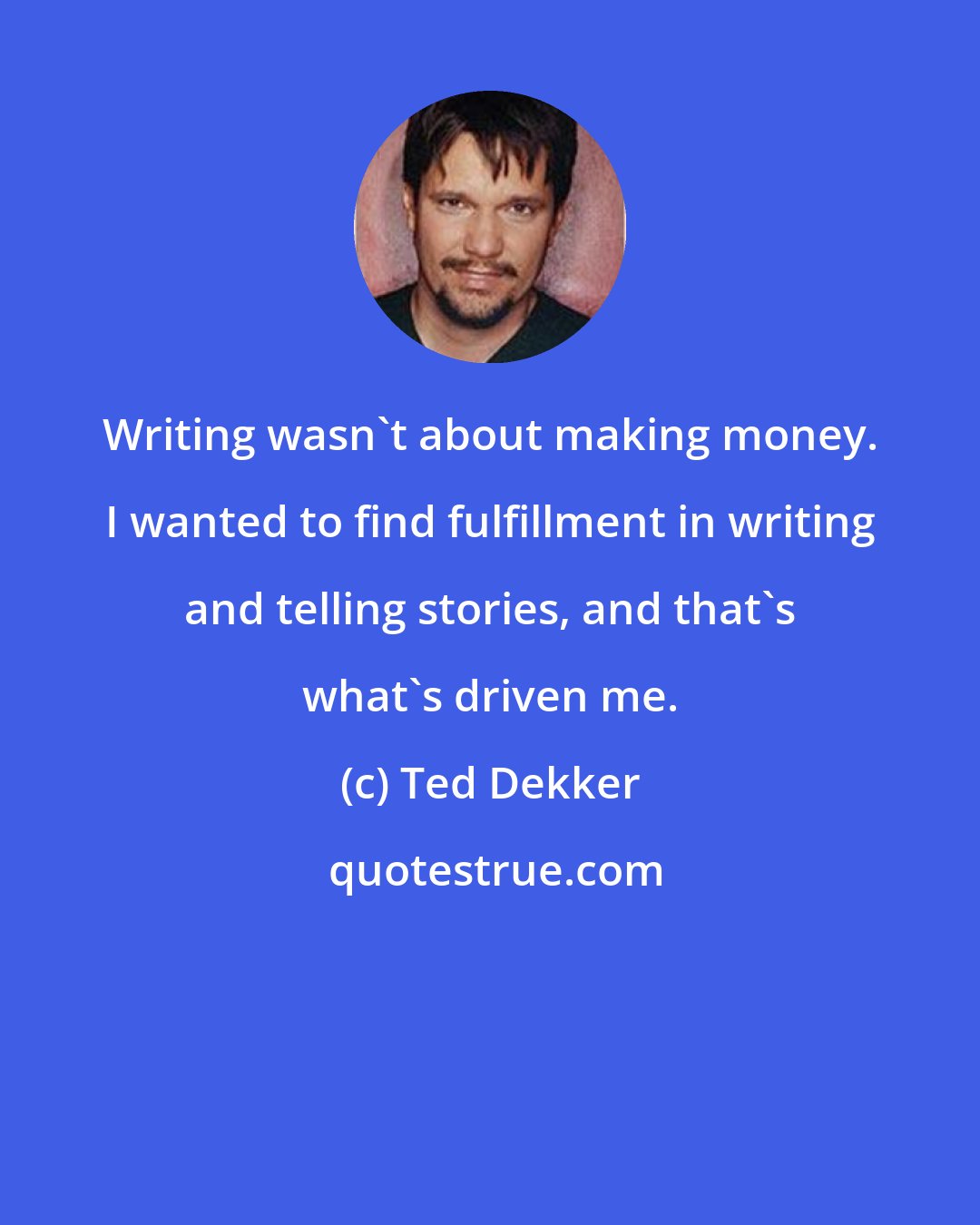 Ted Dekker: Writing wasn't about making money. I wanted to find fulfillment in writing and telling stories, and that's what's driven me.