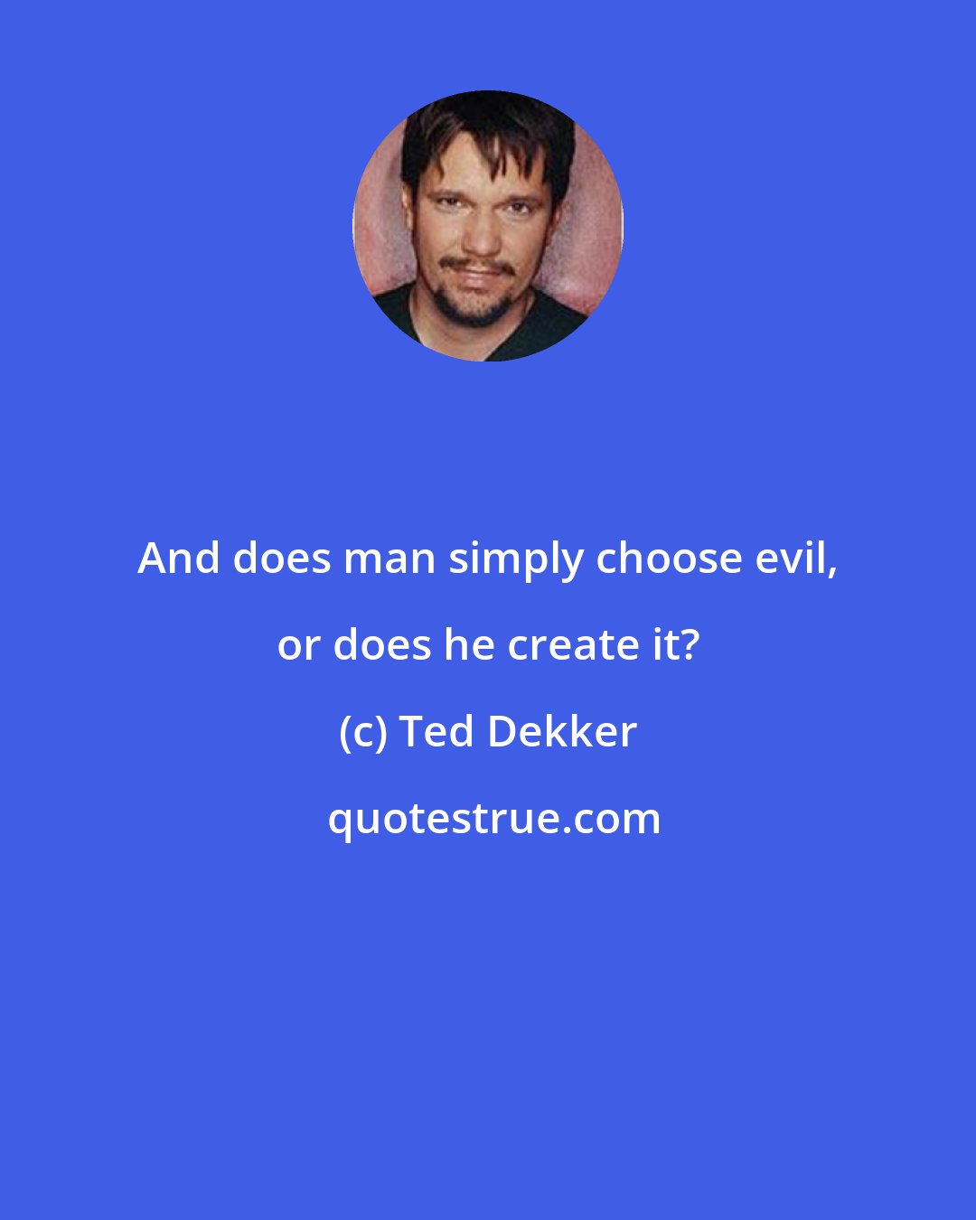 Ted Dekker: And does man simply choose evil, or does he create it?