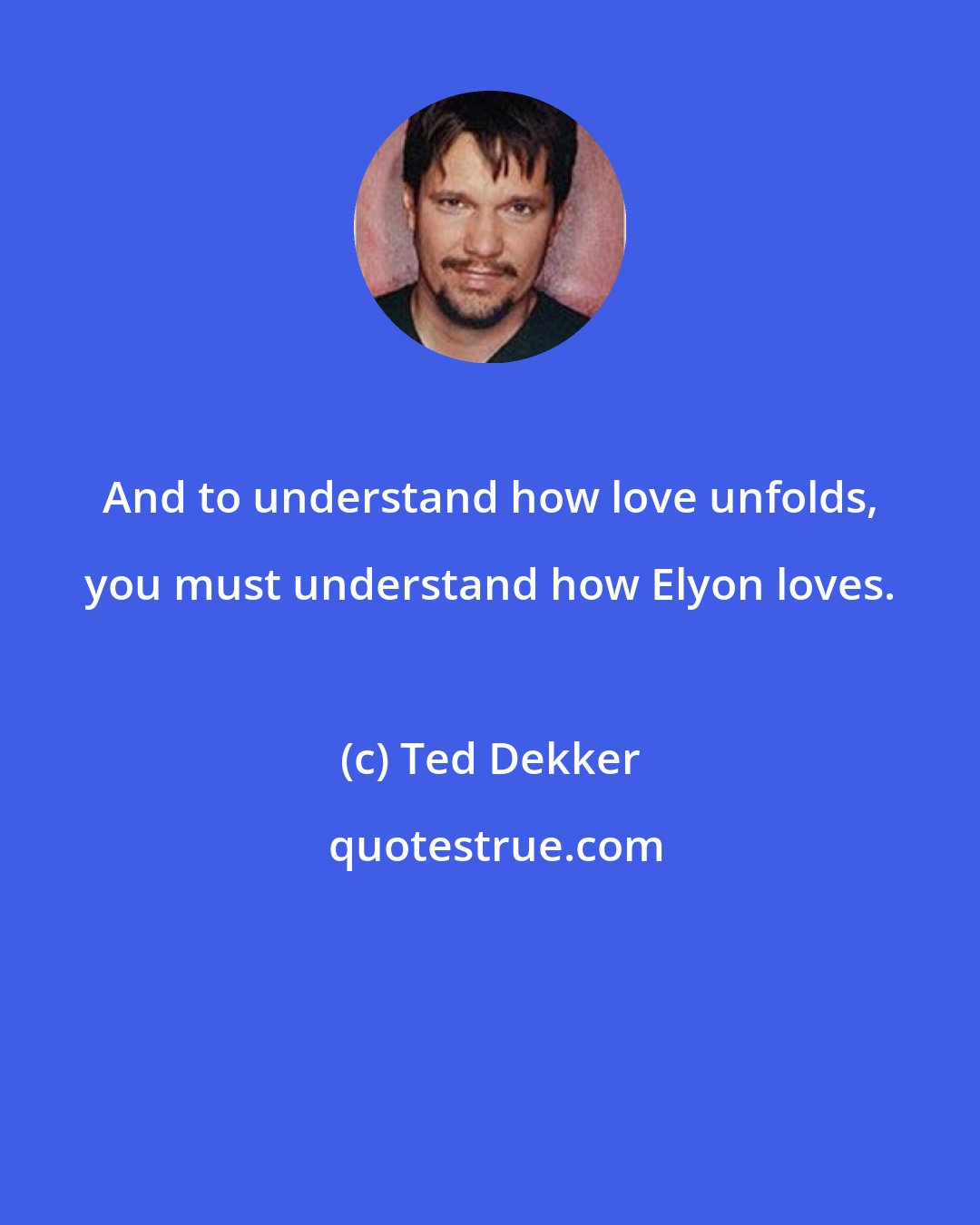 Ted Dekker: And to understand how love unfolds, you must understand how Elyon loves.