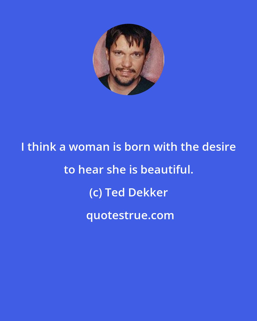 Ted Dekker: I think a woman is born with the desire to hear she is beautiful.