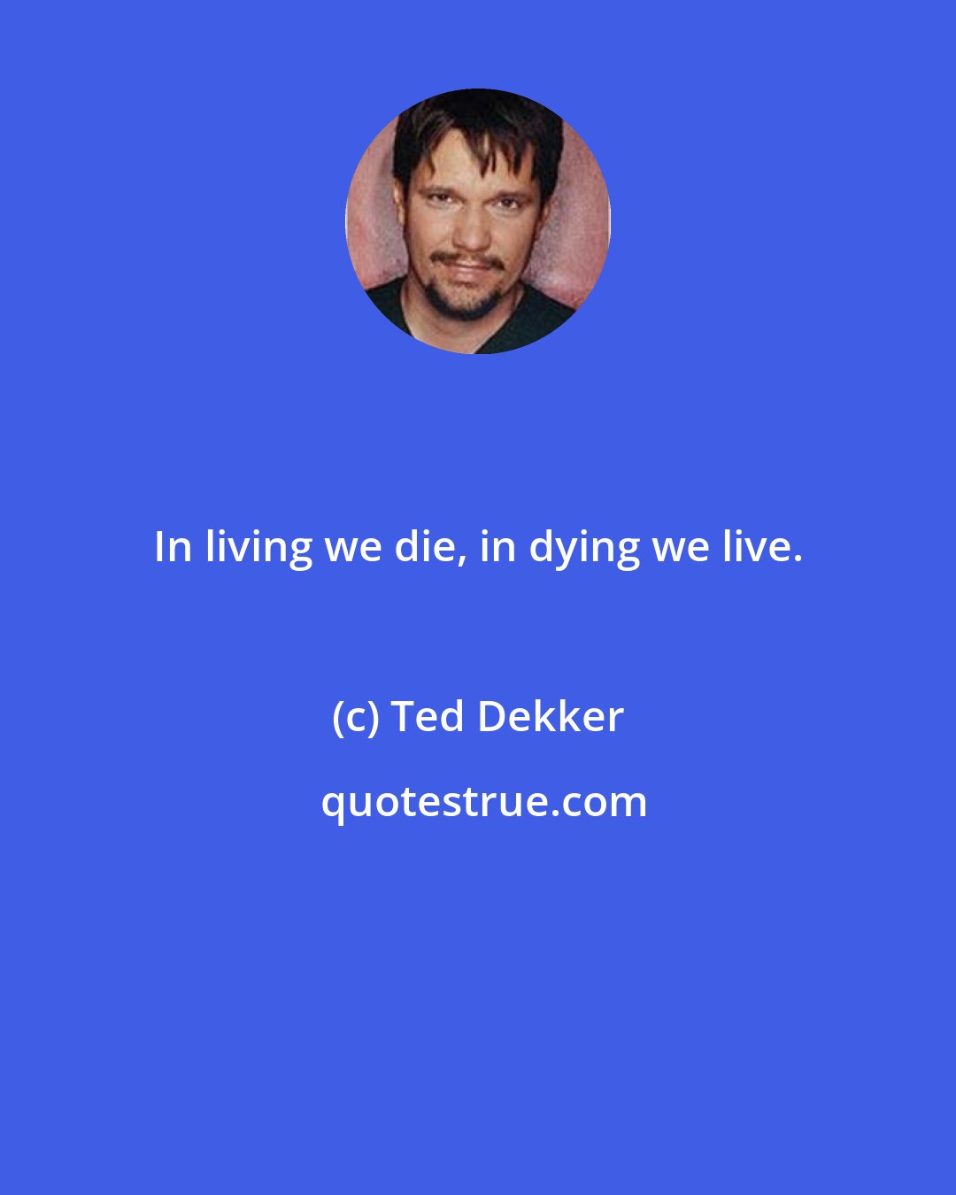 Ted Dekker: In living we die, in dying we live.