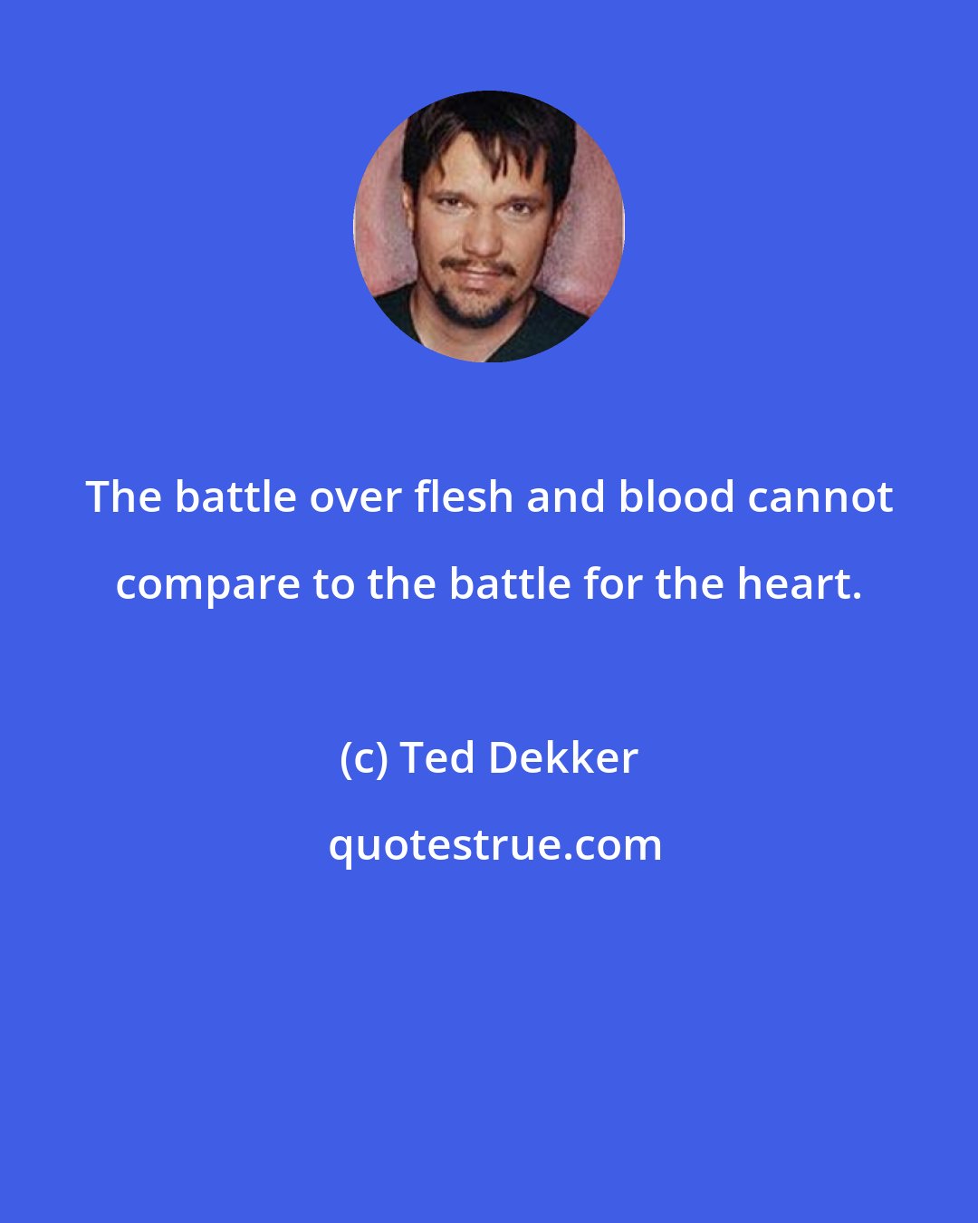 Ted Dekker: The battle over flesh and blood cannot compare to the battle for the heart.