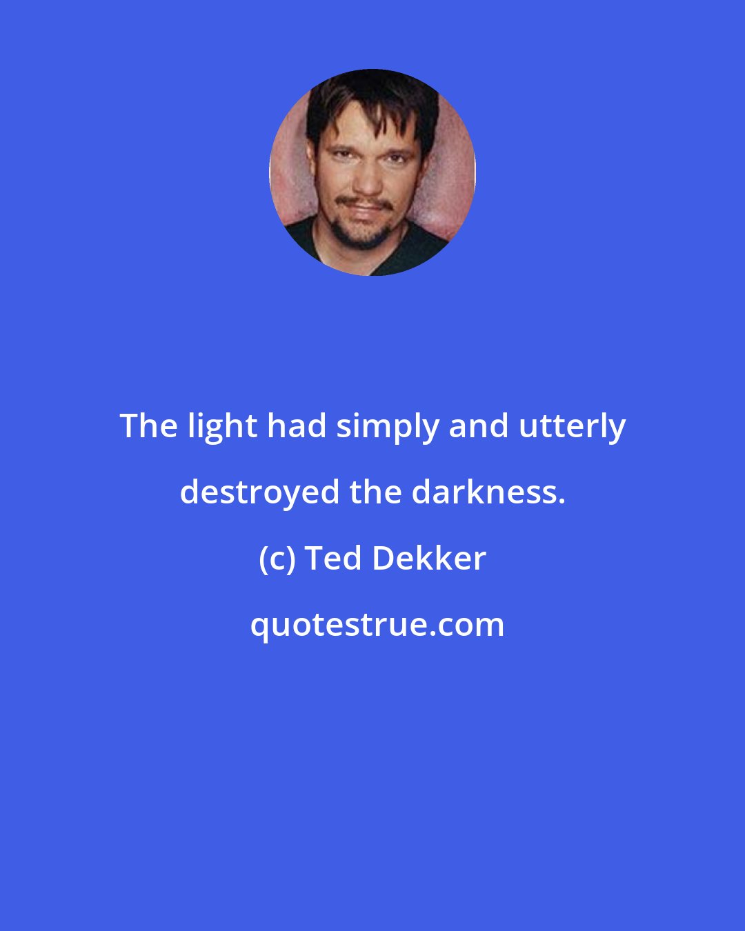 Ted Dekker: The light had simply and utterly destroyed the darkness.