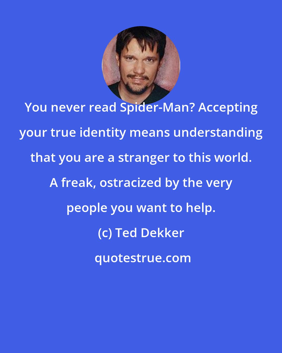 Ted Dekker: You never read Spider-Man? Accepting your true identity means understanding that you are a stranger to this world. A freak, ostracized by the very people you want to help.