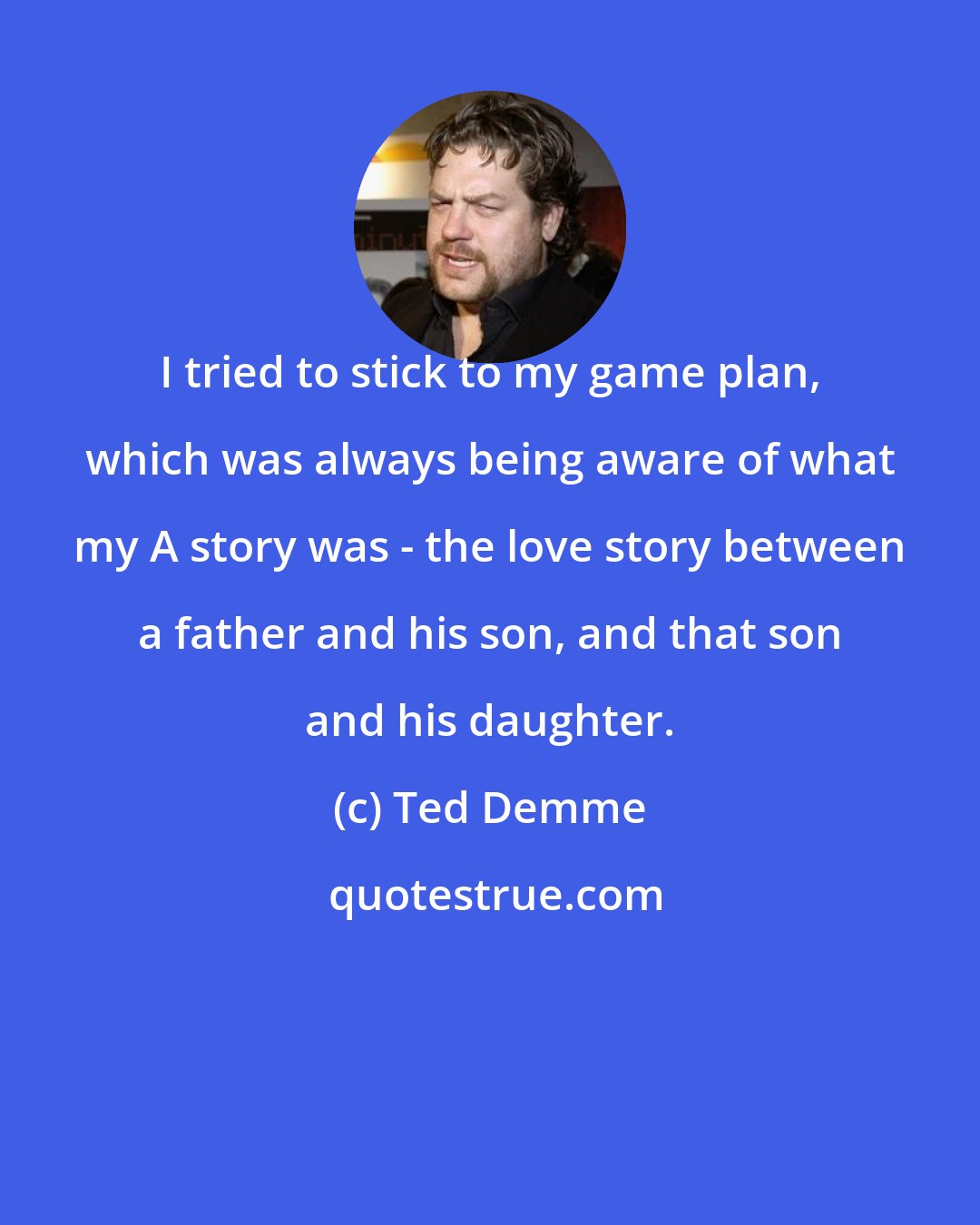 Ted Demme: I tried to stick to my game plan, which was always being aware of what my A story was - the love story between a father and his son, and that son and his daughter.