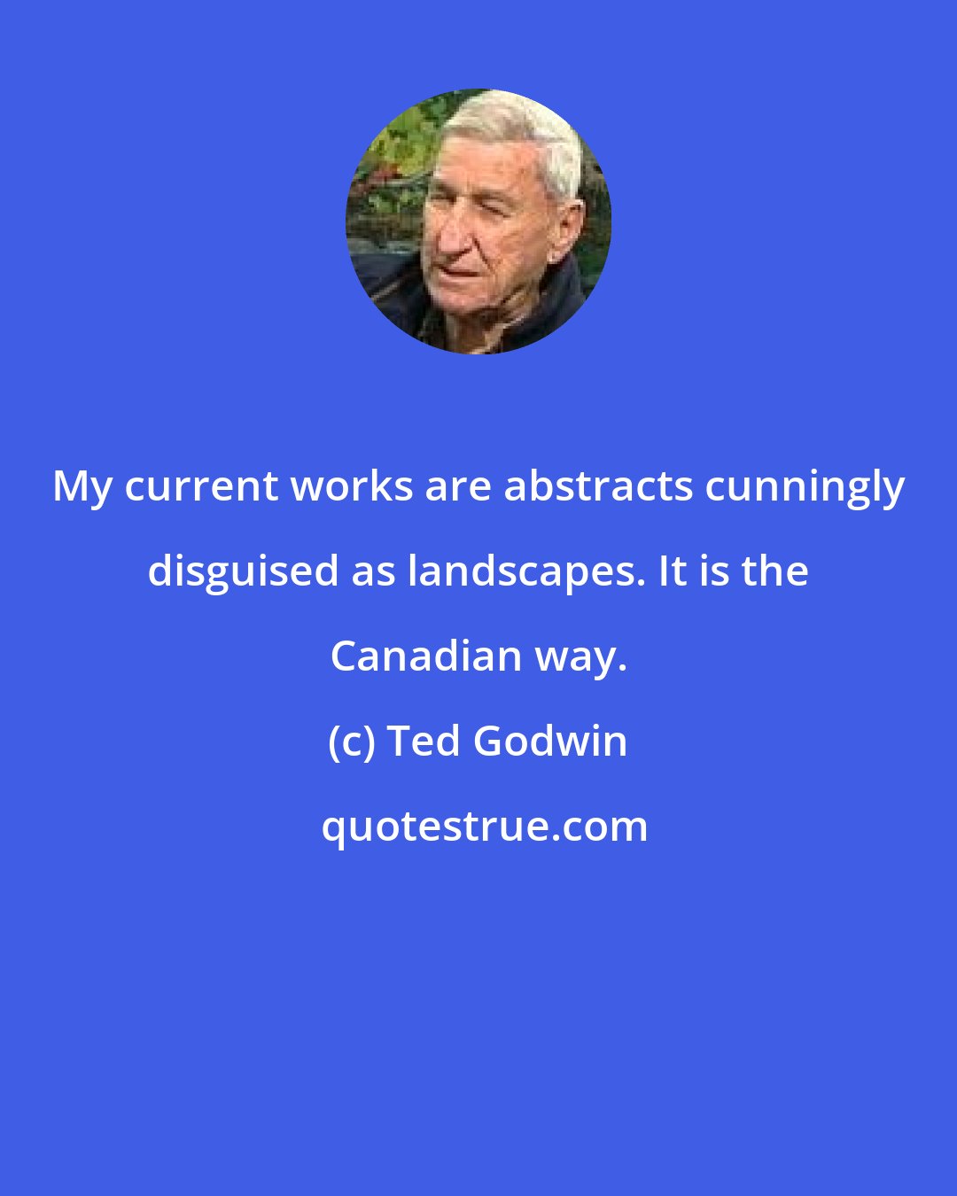 Ted Godwin: My current works are abstracts cunningly disguised as landscapes. It is the Canadian way.