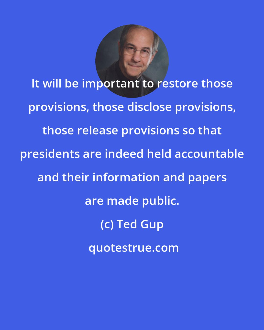 Ted Gup: It will be important to restore those provisions, those disclose provisions, those release provisions so that presidents are indeed held accountable and their information and papers are made public.