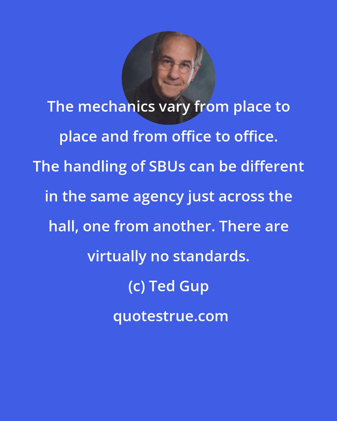 Ted Gup: The mechanics vary from place to place and from office to office. The handling of SBUs can be different in the same agency just across the hall, one from another. There are virtually no standards.