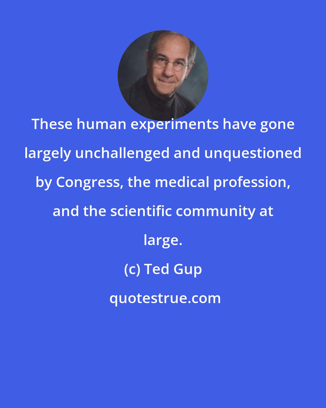 Ted Gup: These human experiments have gone largely unchallenged and unquestioned by Congress, the medical profession, and the scientific community at large.