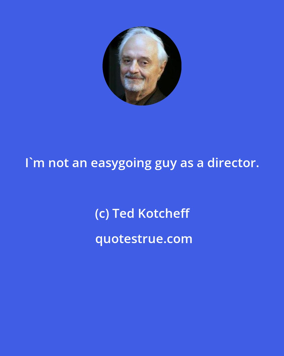 Ted Kotcheff: I'm not an easygoing guy as a director.