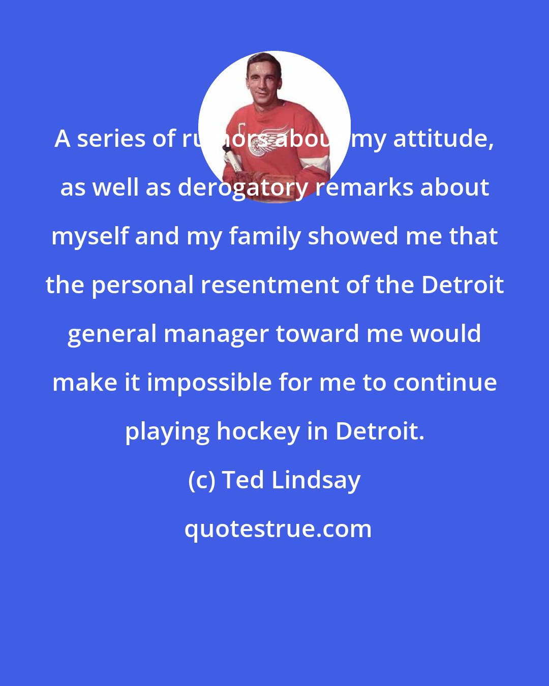 Ted Lindsay: A series of rumors about my attitude, as well as derogatory remarks about myself and my family showed me that the personal resentment of the Detroit general manager toward me would make it impossible for me to continue playing hockey in Detroit.