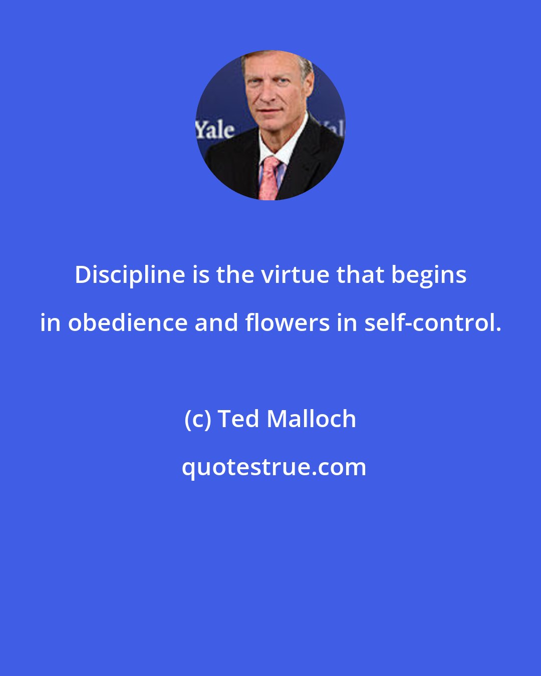 Ted Malloch: Discipline is the virtue that begins in obedience and flowers in self-control.