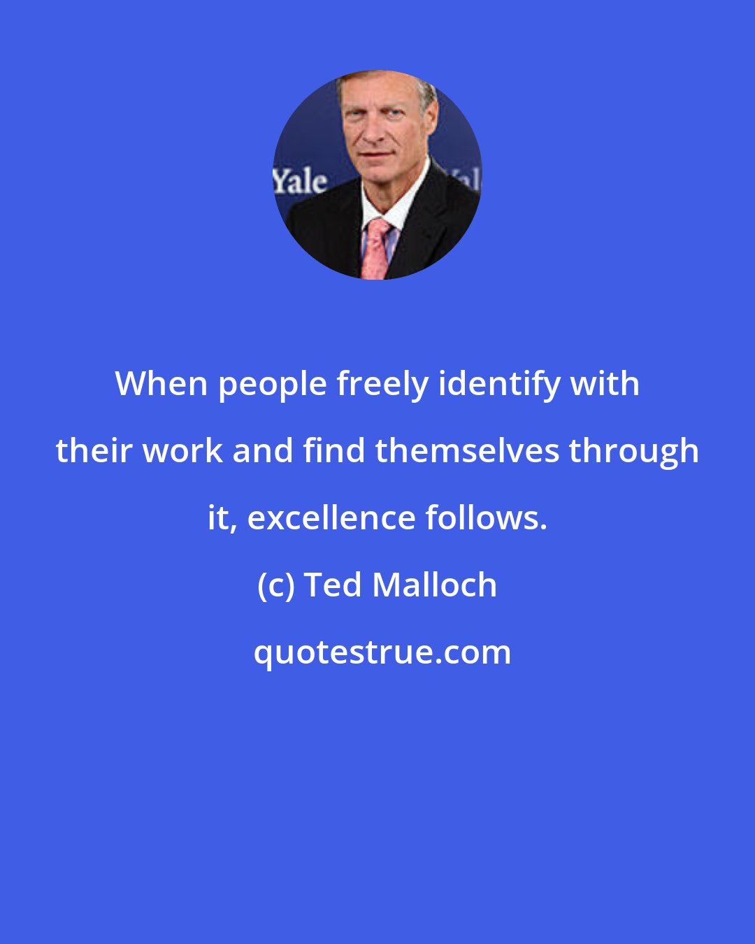 Ted Malloch: When people freely identify with their work and find themselves through it, excellence follows.