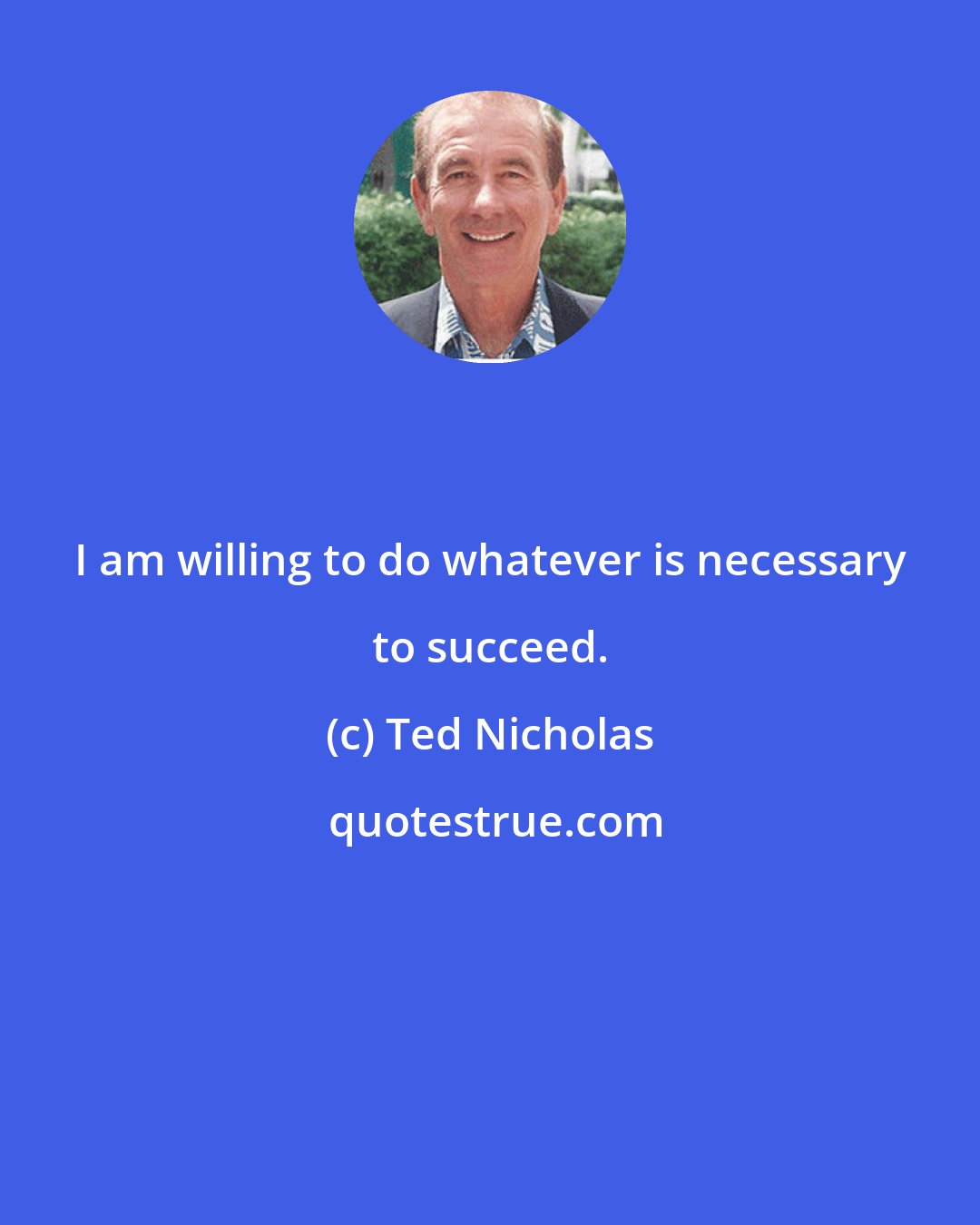 Ted Nicholas: I am willing to do whatever is necessary to succeed.