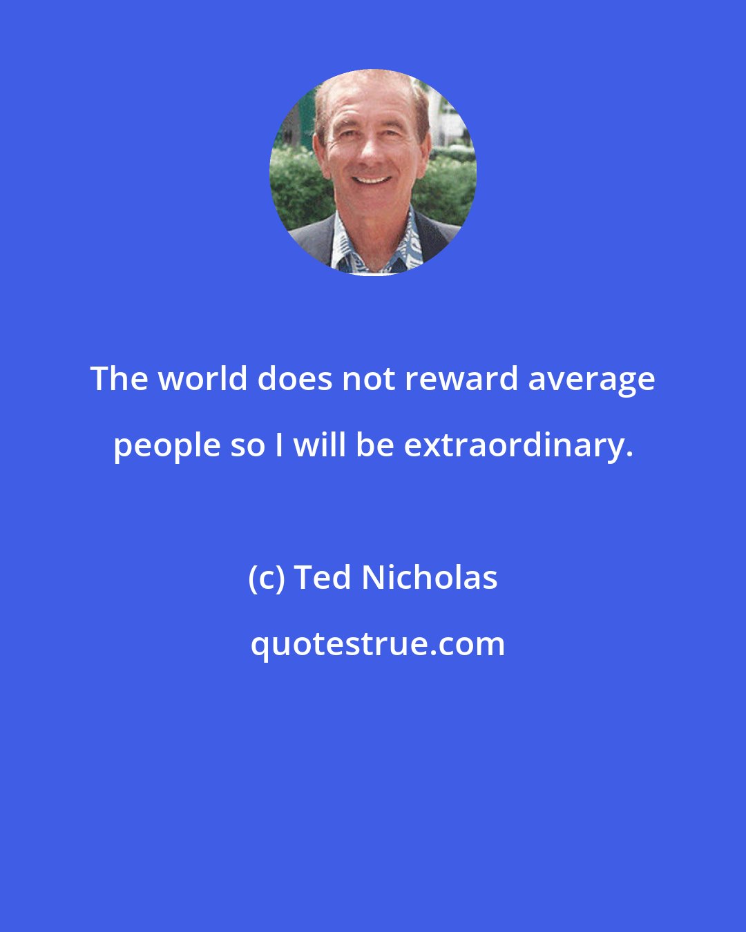 Ted Nicholas: The world does not reward average people so I will be extraordinary.