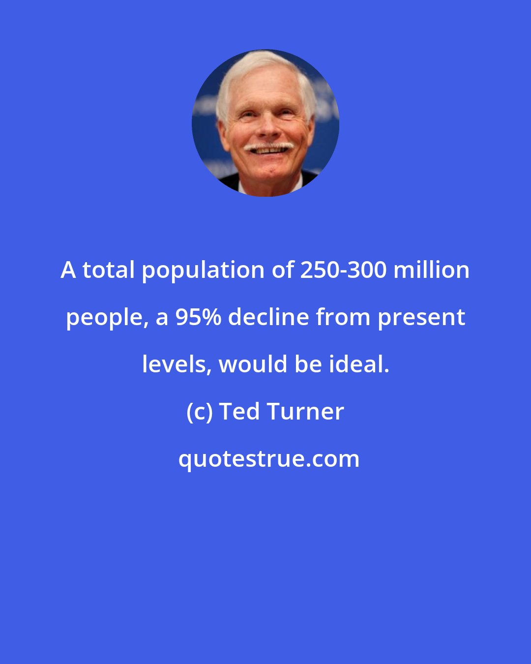 Ted Turner: A total population of 250-300 million people, a 95% decline from present levels, would be ideal.