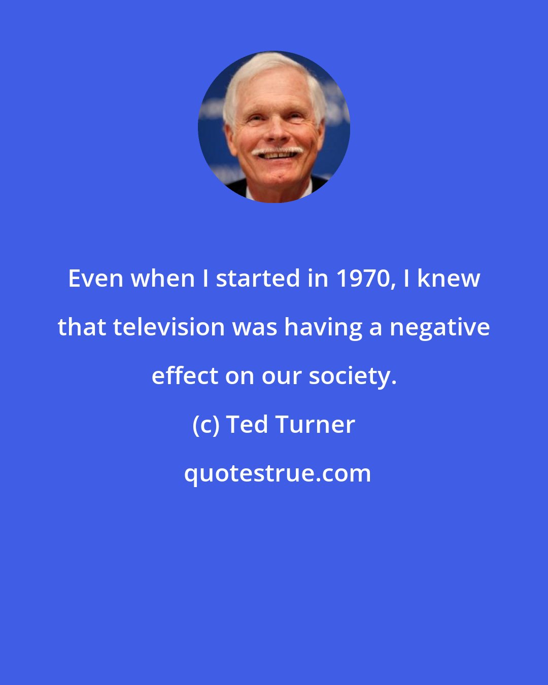 Ted Turner: Even when I started in 1970, I knew that television was having a negative effect on our society.