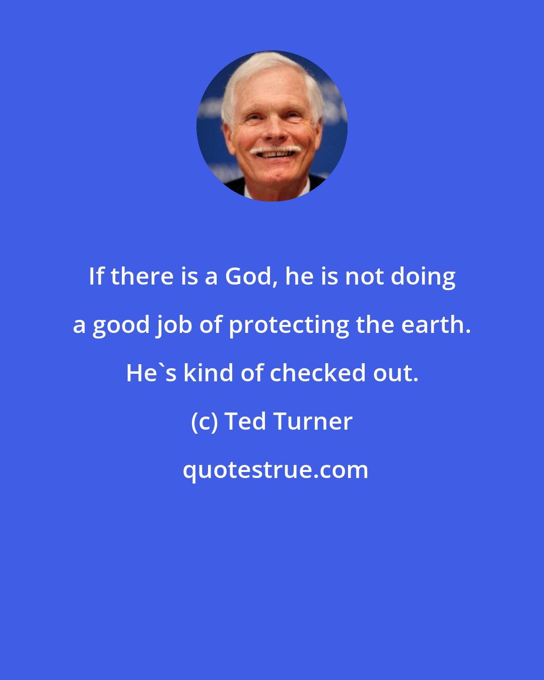 Ted Turner: If there is a God, he is not doing a good job of protecting the earth. He's kind of checked out.