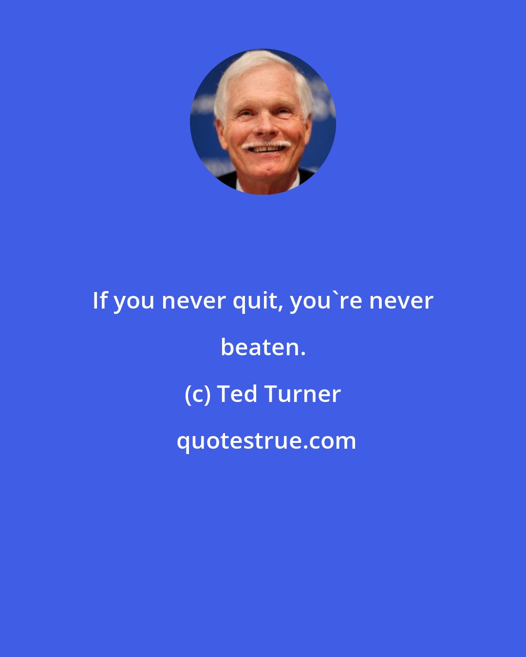 Ted Turner: If you never quit, you're never beaten.