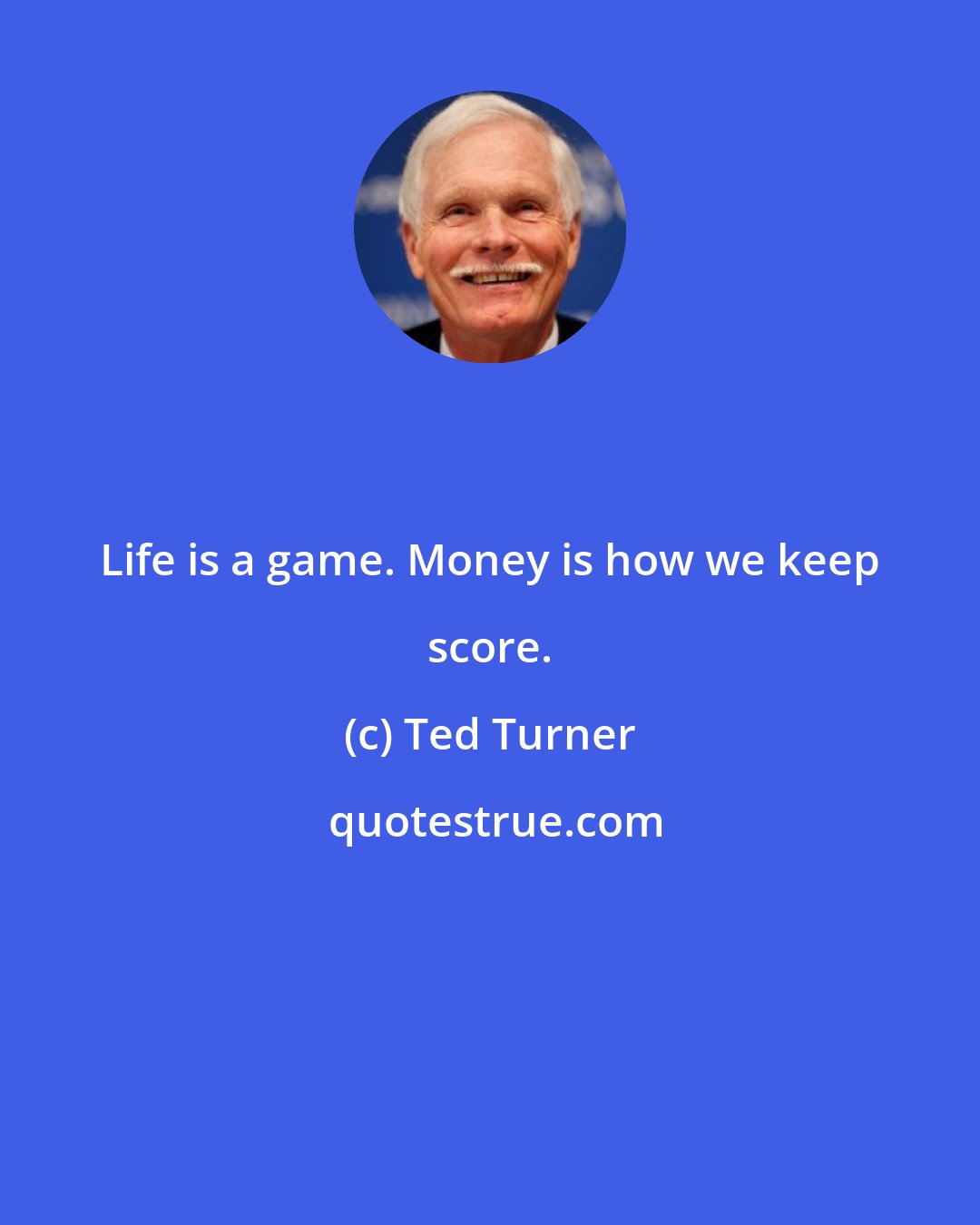 Ted Turner: Life is a game. Money is how we keep score.