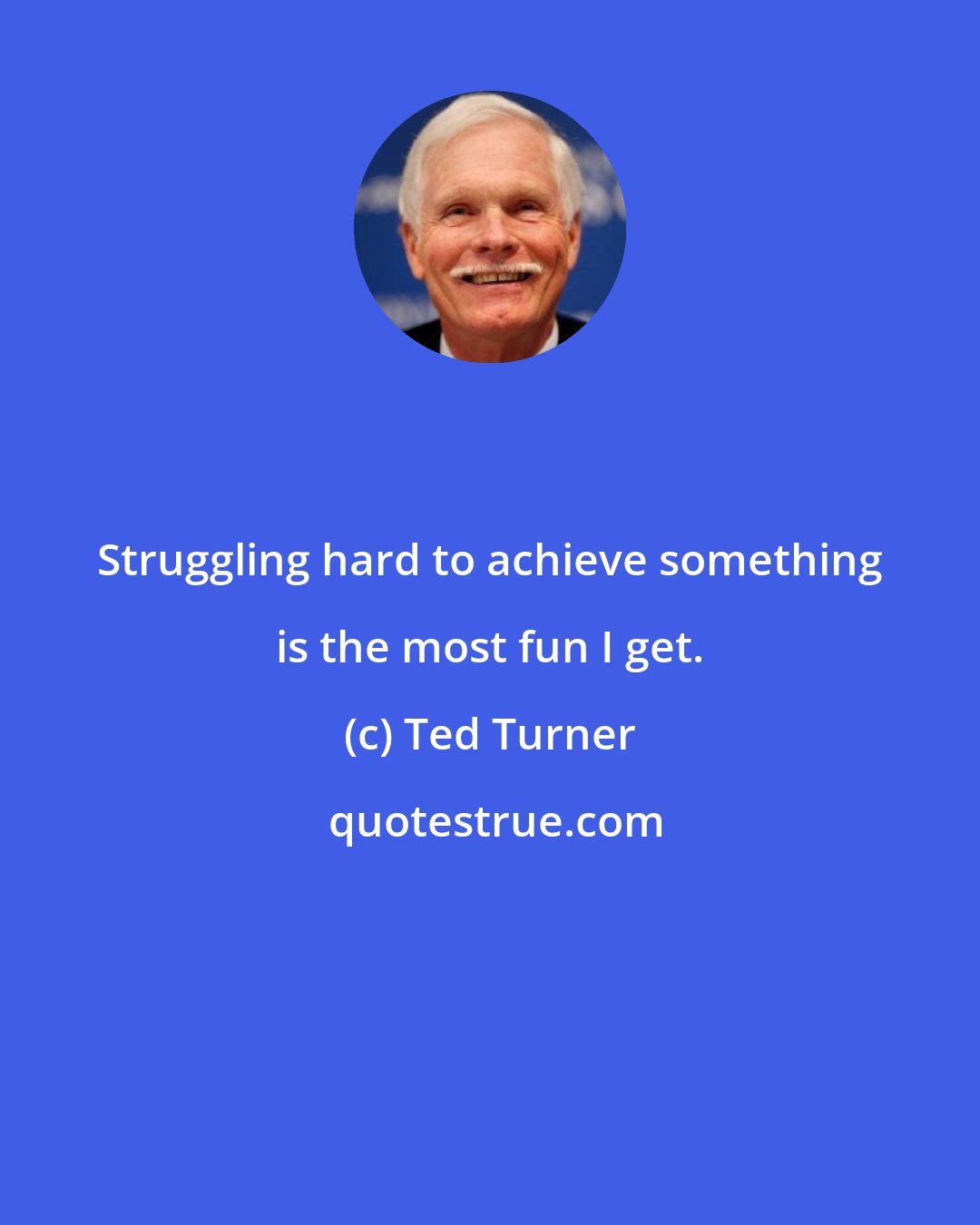 Ted Turner: Struggling hard to achieve something is the most fun I get.