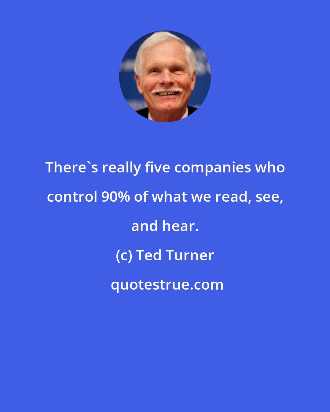 Ted Turner: There's really five companies who control 90% of what we read, see, and hear.