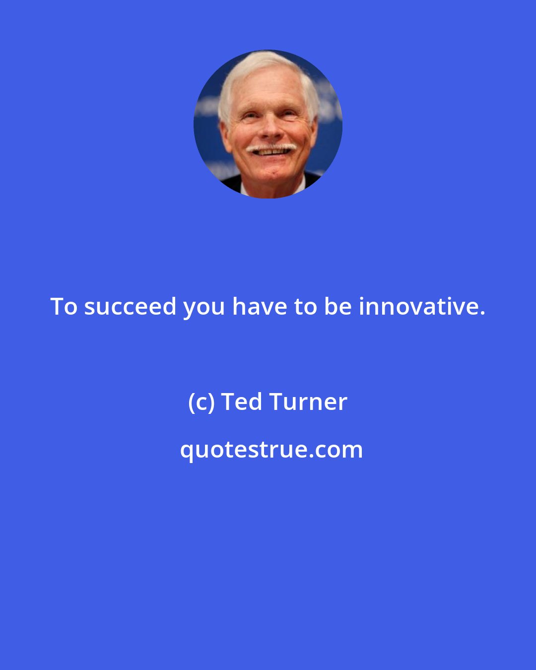 Ted Turner: To succeed you have to be innovative.