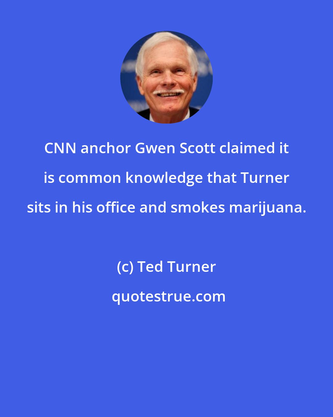 Ted Turner: CNN anchor Gwen Scott claimed it is common knowledge that Turner sits in his office and smokes marijuana.