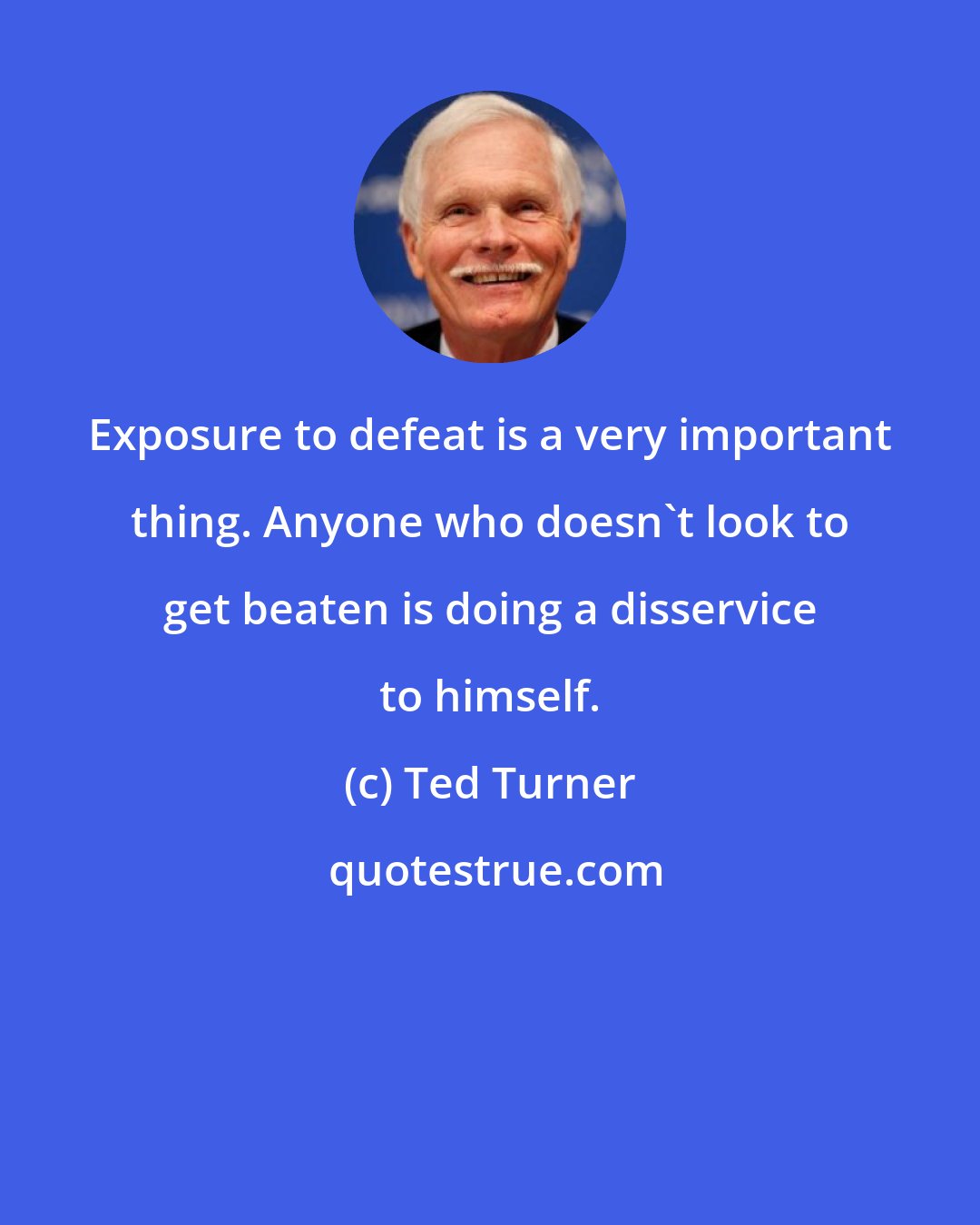 Ted Turner: Exposure to defeat is a very important thing. Anyone who doesn't look to get beaten is doing a disservice to himself.