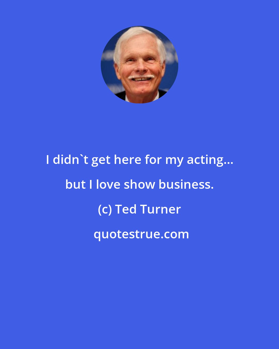 Ted Turner: I didn't get here for my acting... but I love show business.