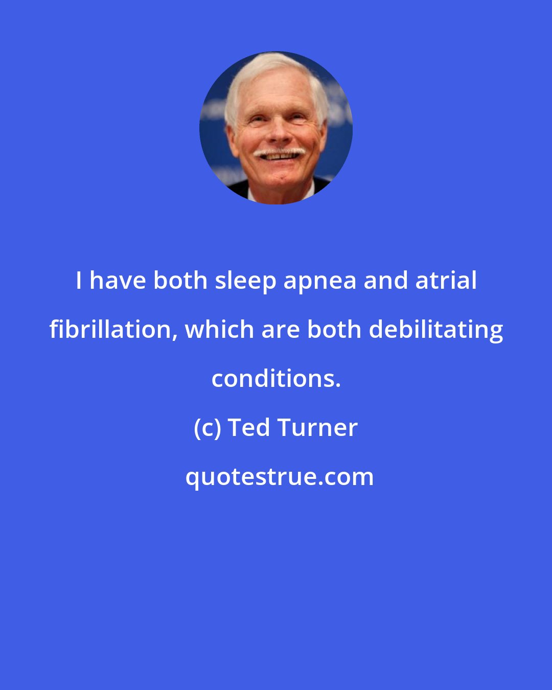 Ted Turner: I have both sleep apnea and atrial fibrillation, which are both debilitating conditions.