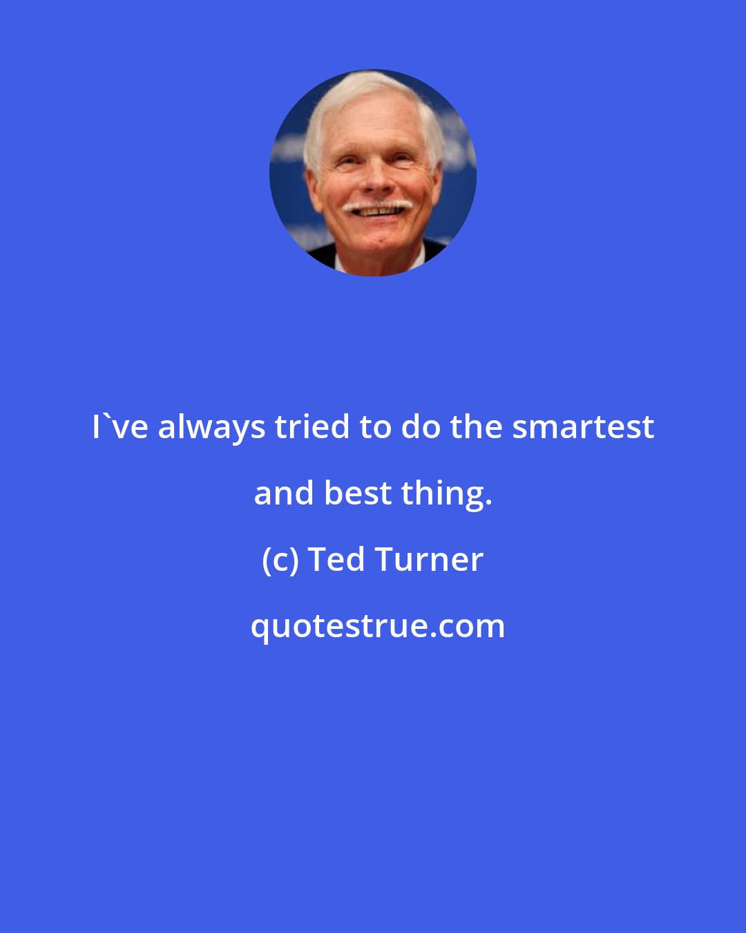 Ted Turner: I've always tried to do the smartest and best thing.