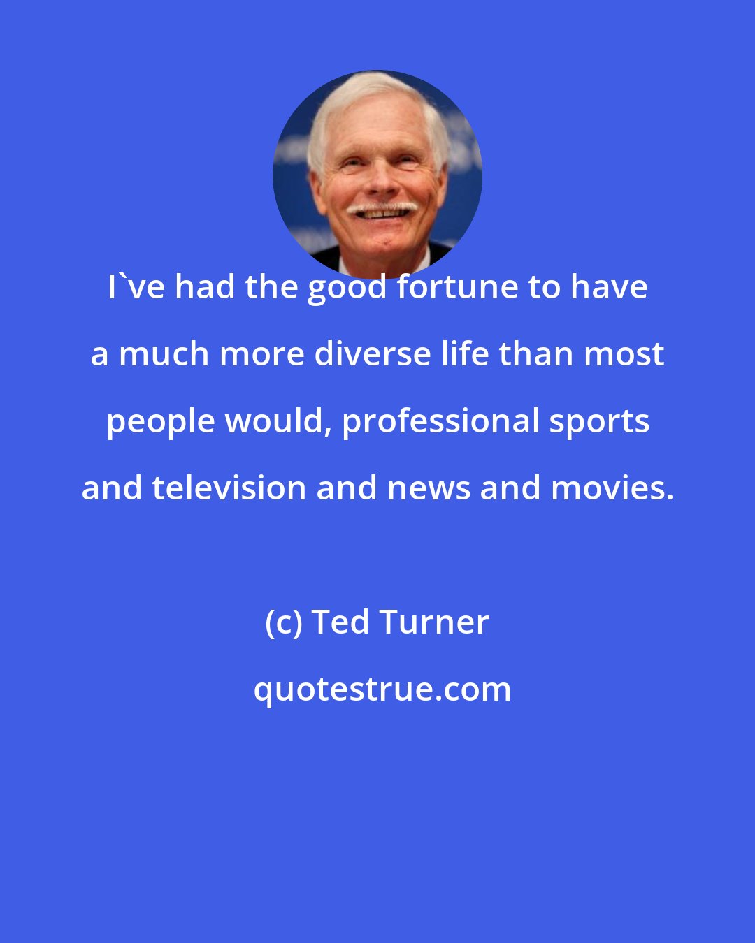 Ted Turner: I've had the good fortune to have a much more diverse life than most people would, professional sports and television and news and movies.