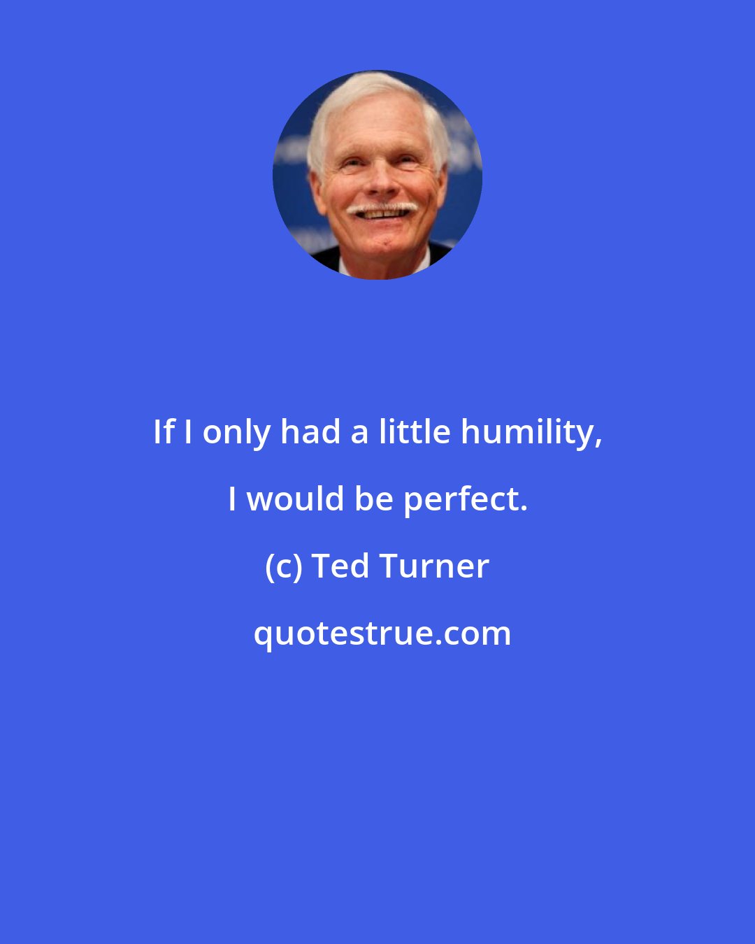 Ted Turner: If I only had a little humility, I would be perfect.