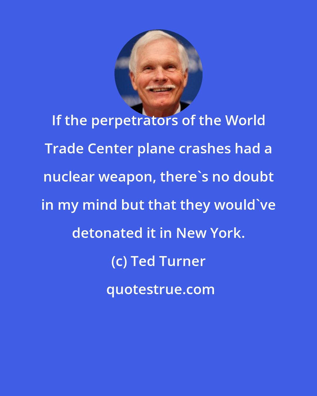 Ted Turner: If the perpetrators of the World Trade Center plane crashes had a nuclear weapon, there's no doubt in my mind but that they would've detonated it in New York.