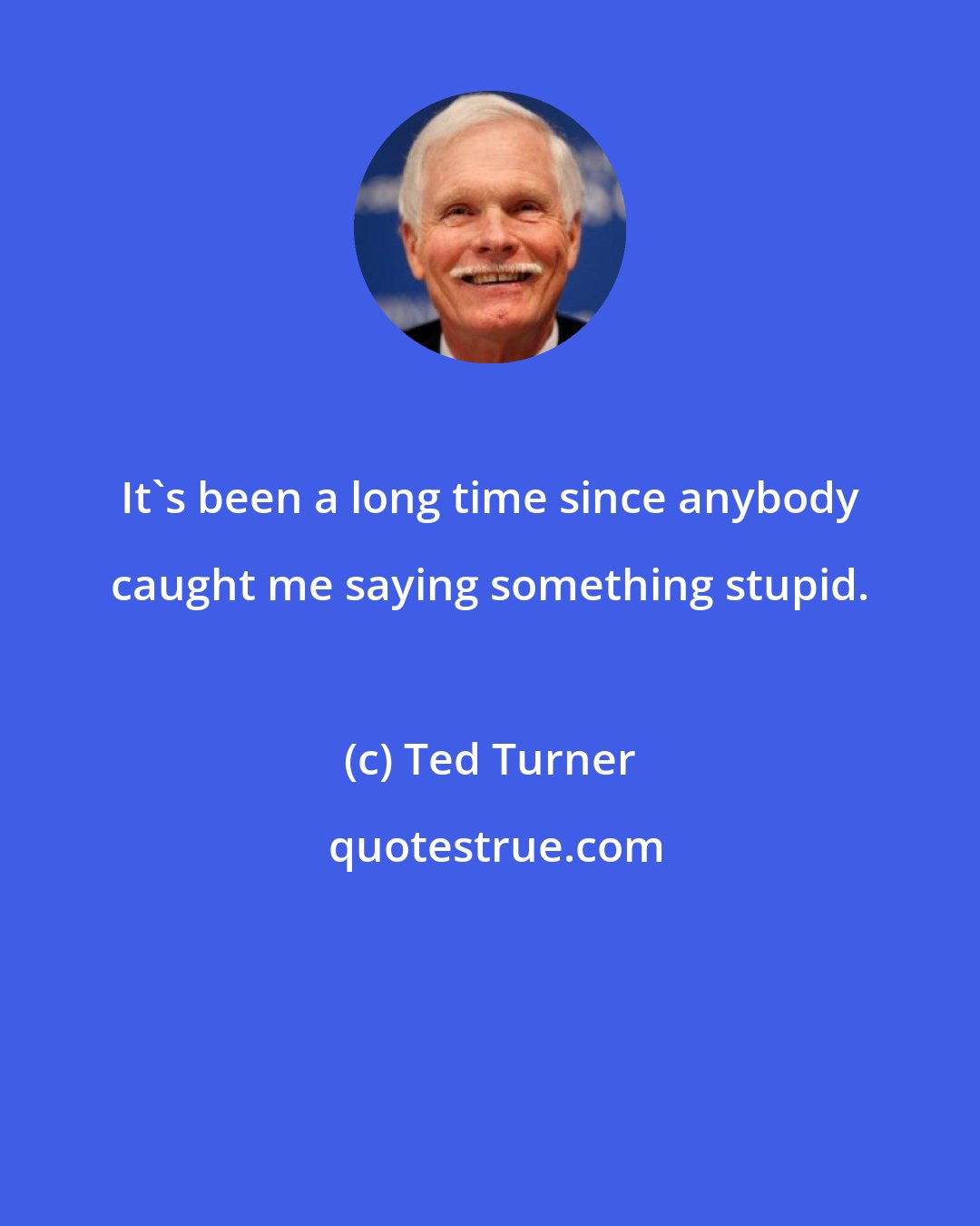 Ted Turner: It's been a long time since anybody caught me saying something stupid.