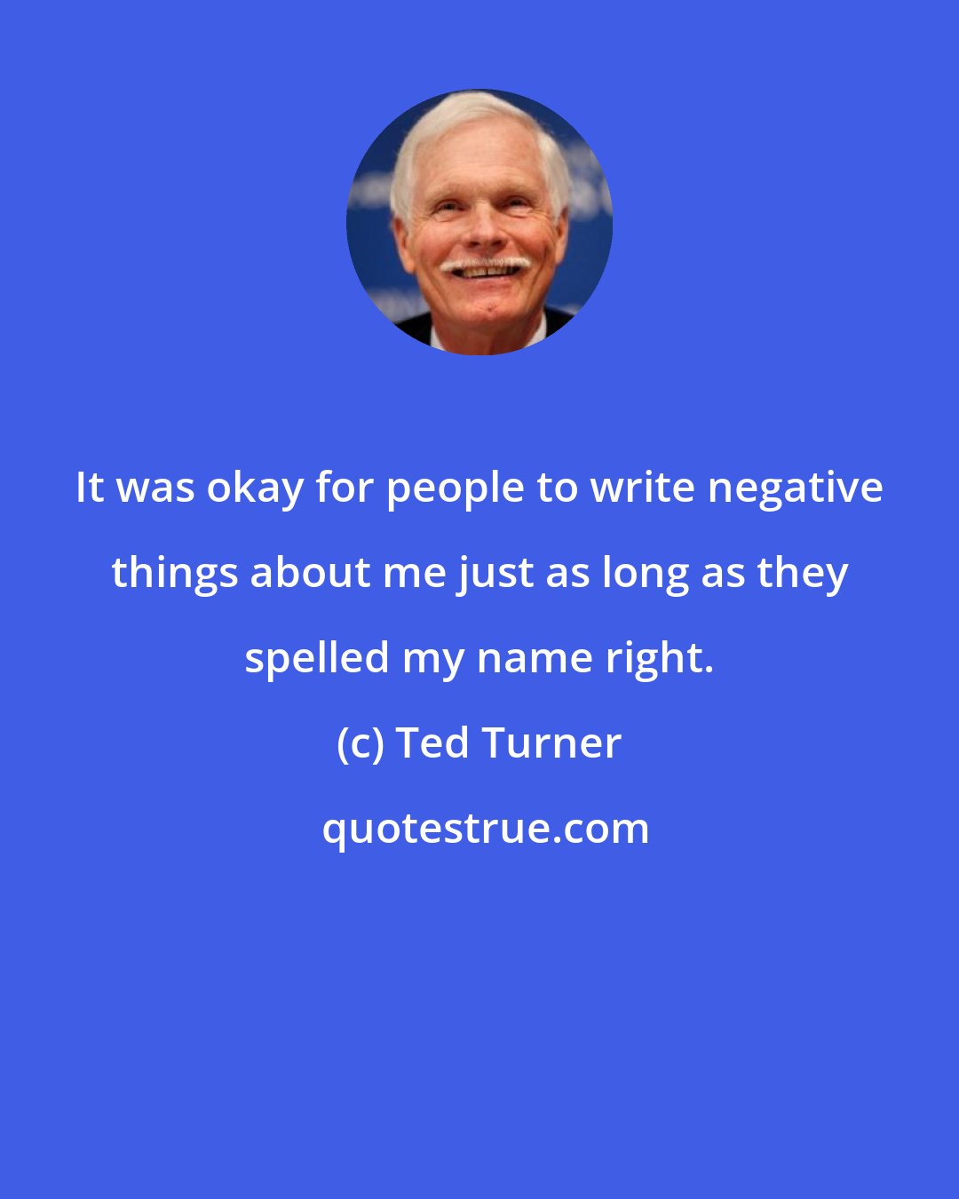 Ted Turner: It was okay for people to write negative things about me just as long as they spelled my name right.