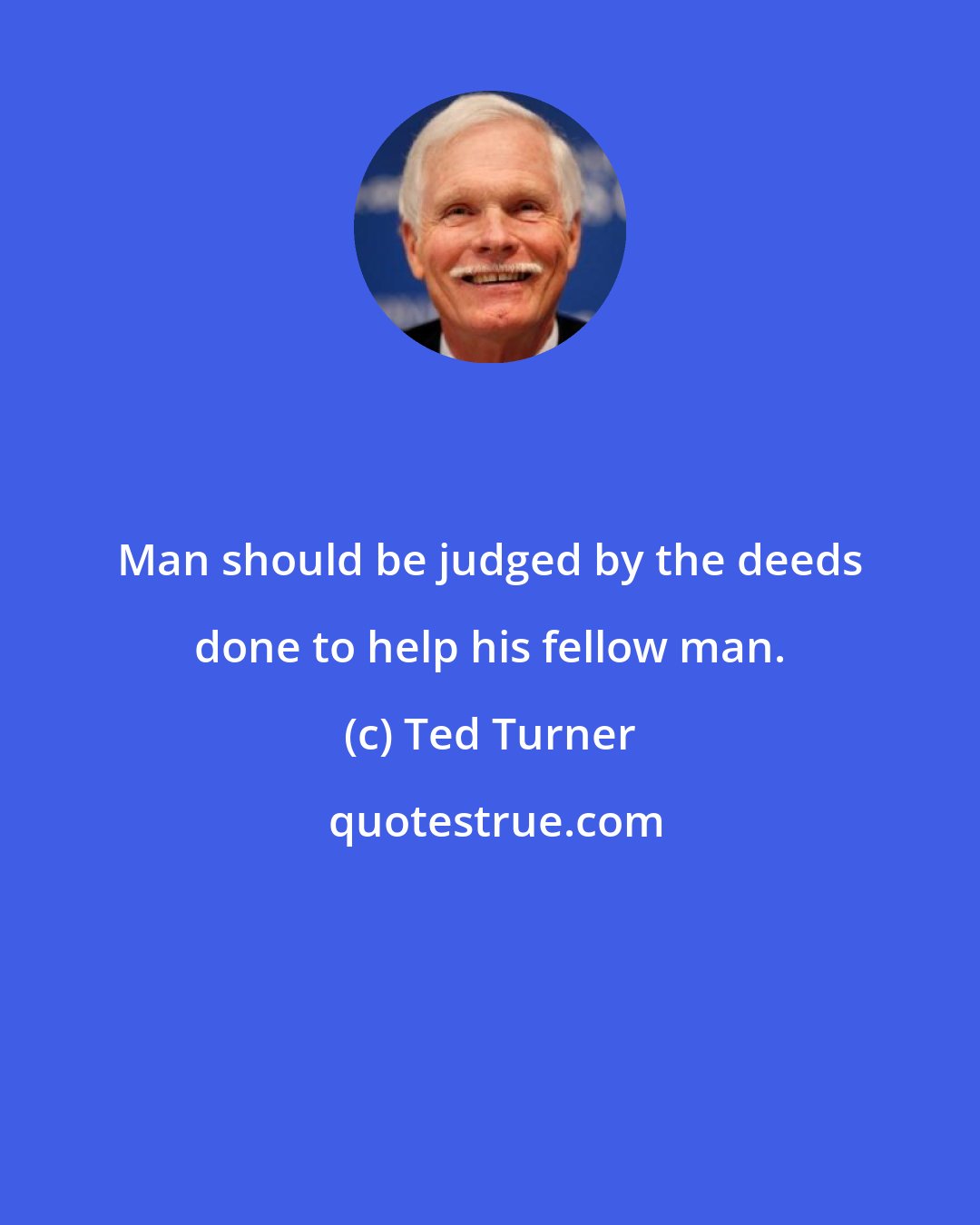 Ted Turner: Man should be judged by the deeds done to help his fellow man.