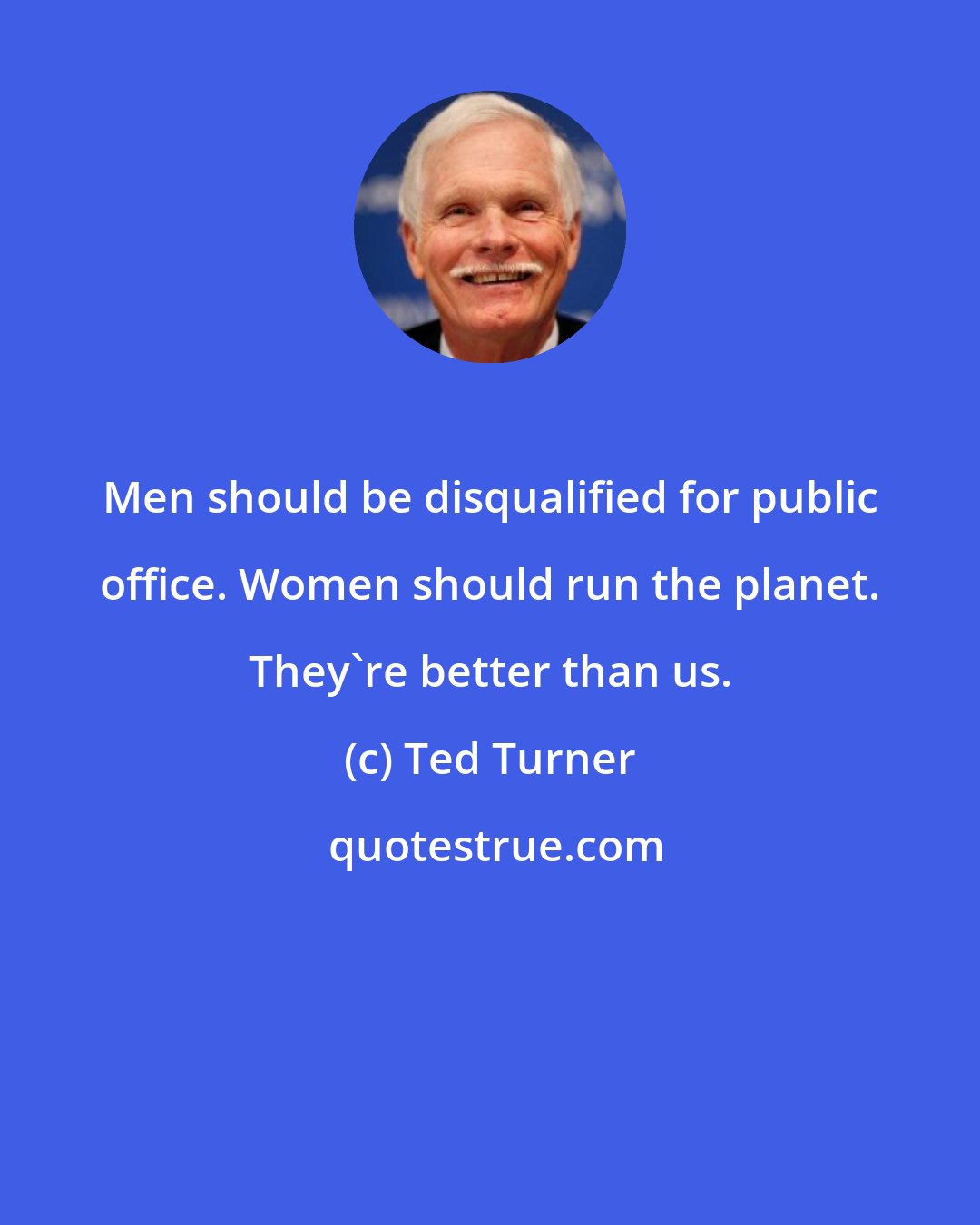 Ted Turner: Men should be disqualified for public office. Women should run the planet. They're better than us.