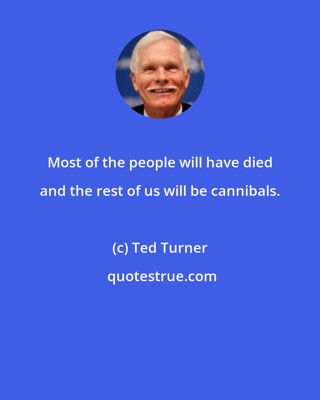 Ted Turner: Most of the people will have died and the rest of us will be cannibals.