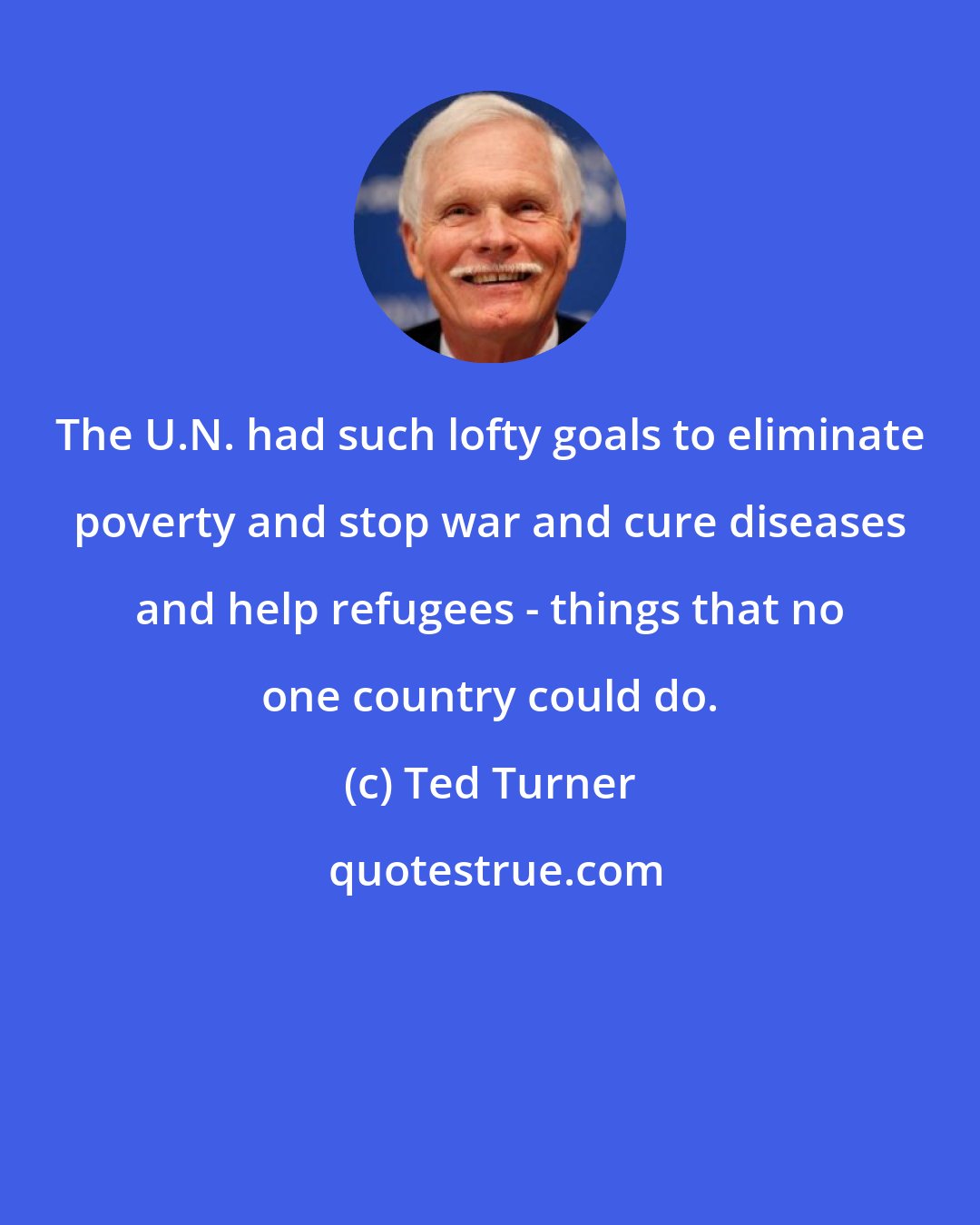 Ted Turner: The U.N. had such lofty goals to eliminate poverty and stop war and cure diseases and help refugees - things that no one country could do.