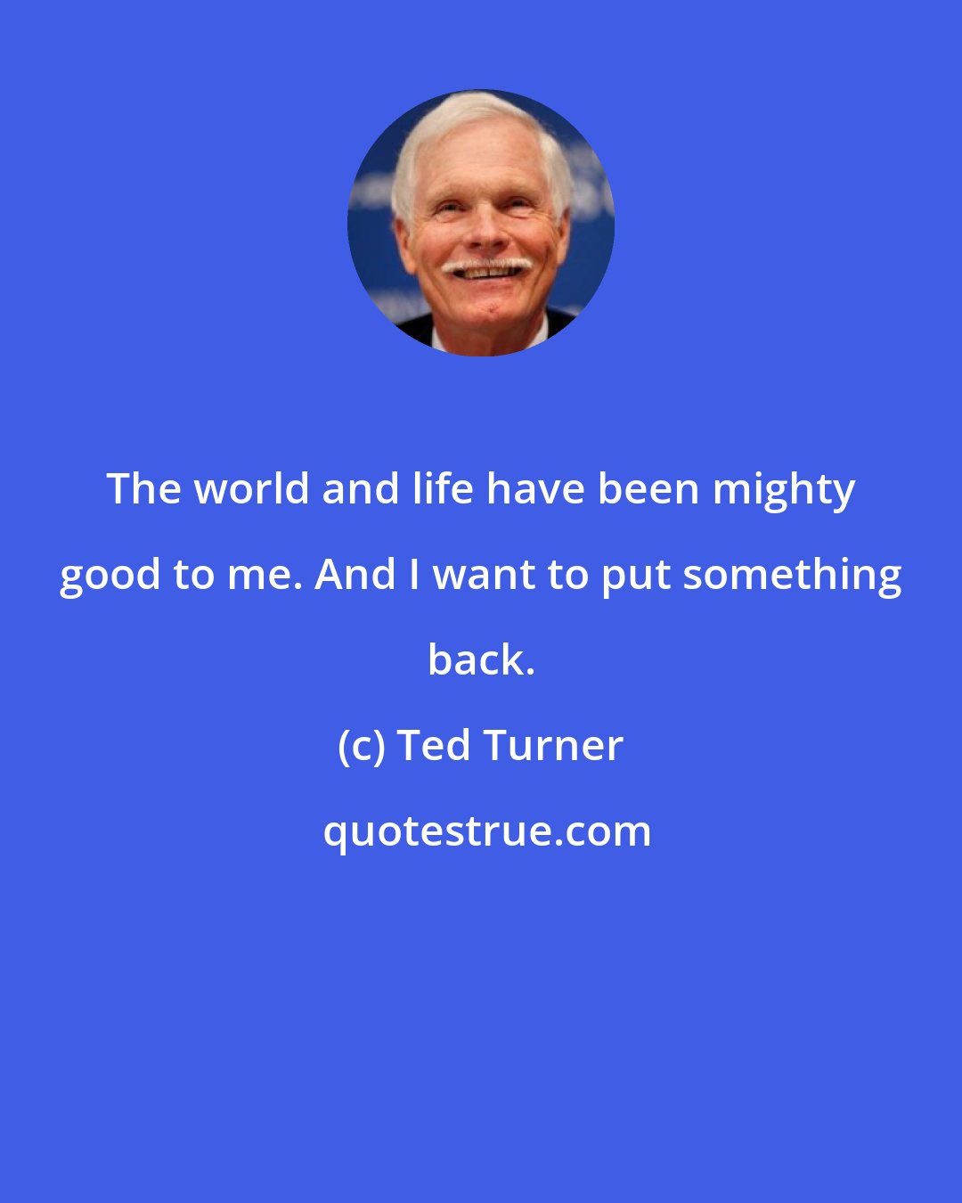 Ted Turner: The world and life have been mighty good to me. And I want to put something back.