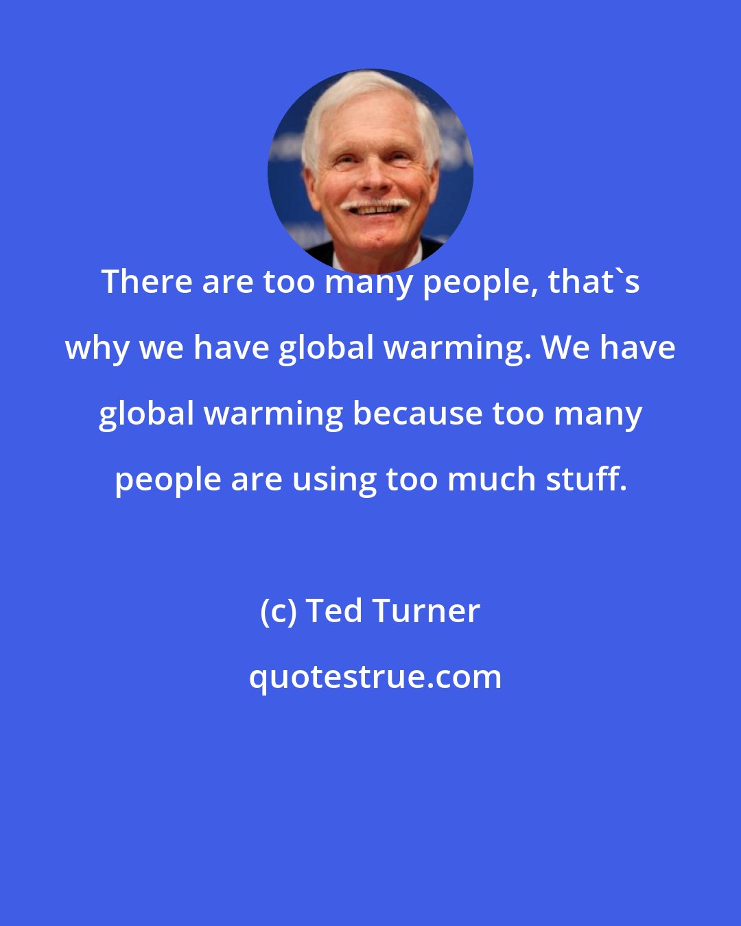 Ted Turner: There are too many people, that's why we have global warming. We have global warming because too many people are using too much stuff.