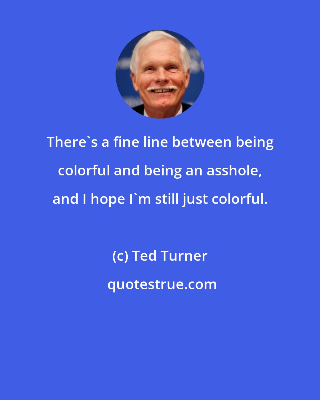 Ted Turner: There's a fine line between being colorful and being an asshole, and I hope I'm still just colorful.