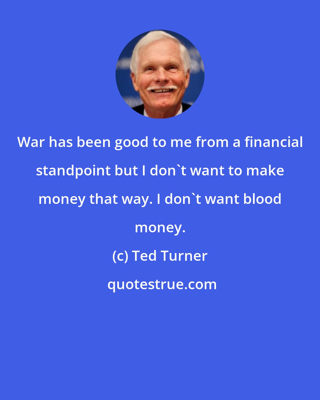 Ted Turner: War has been good to me from a financial standpoint but I don't want to make money that way. I don't want blood money.