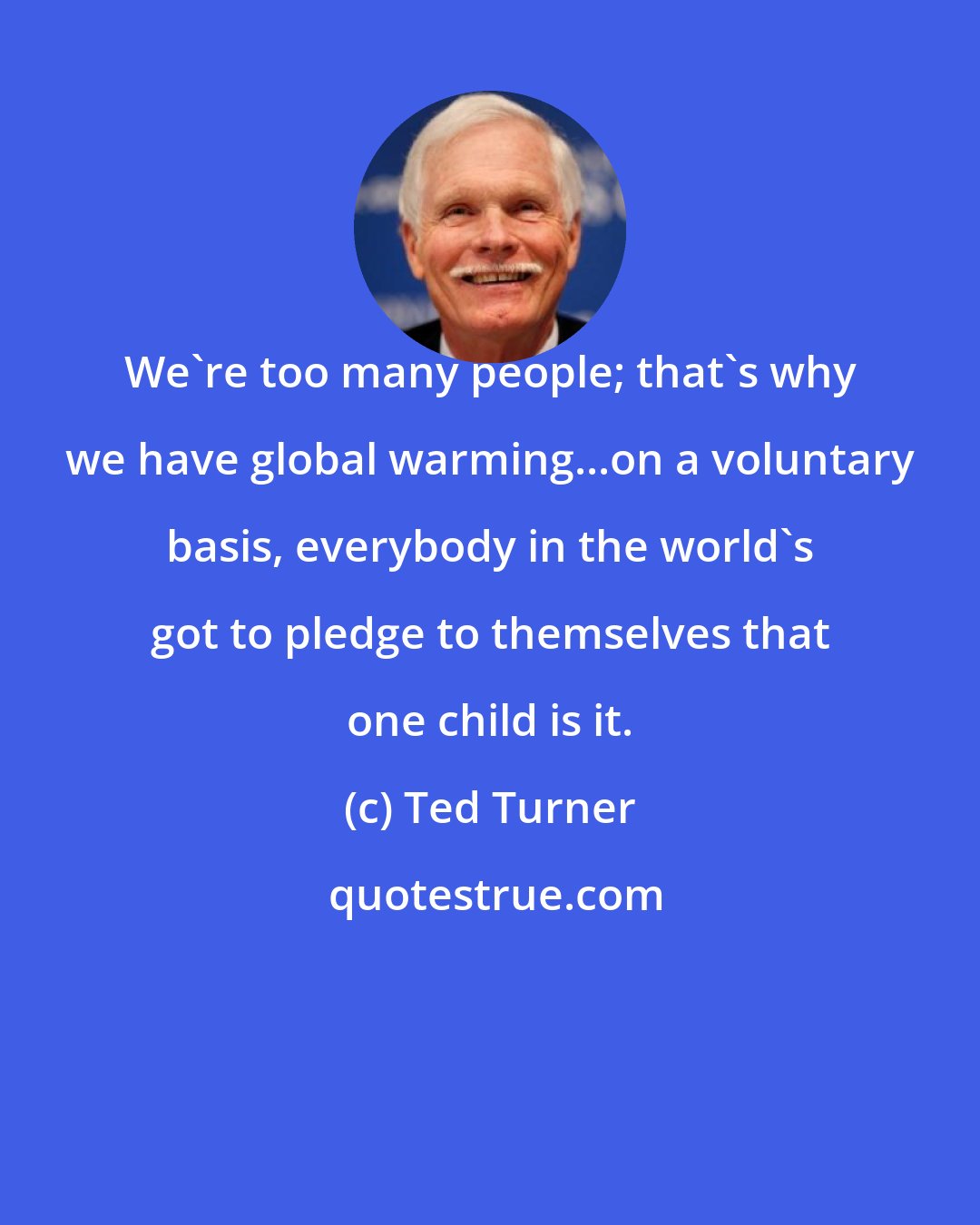 Ted Turner: We're too many people; that's why we have global warming...on a voluntary basis, everybody in the world's got to pledge to themselves that one child is it.